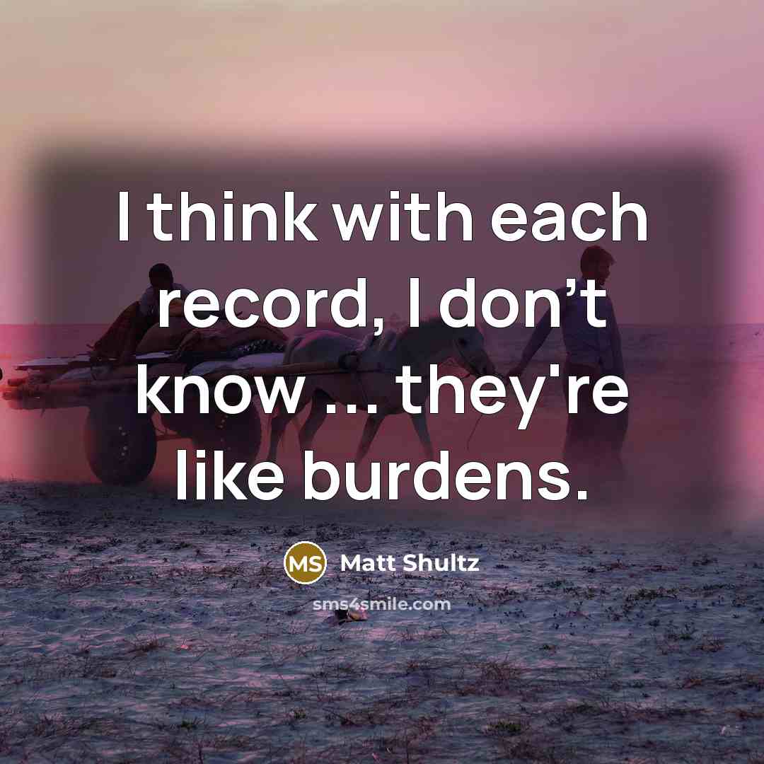 “I think with each record, I don't know ... they're like burdens.” quote by Matt Shultz
