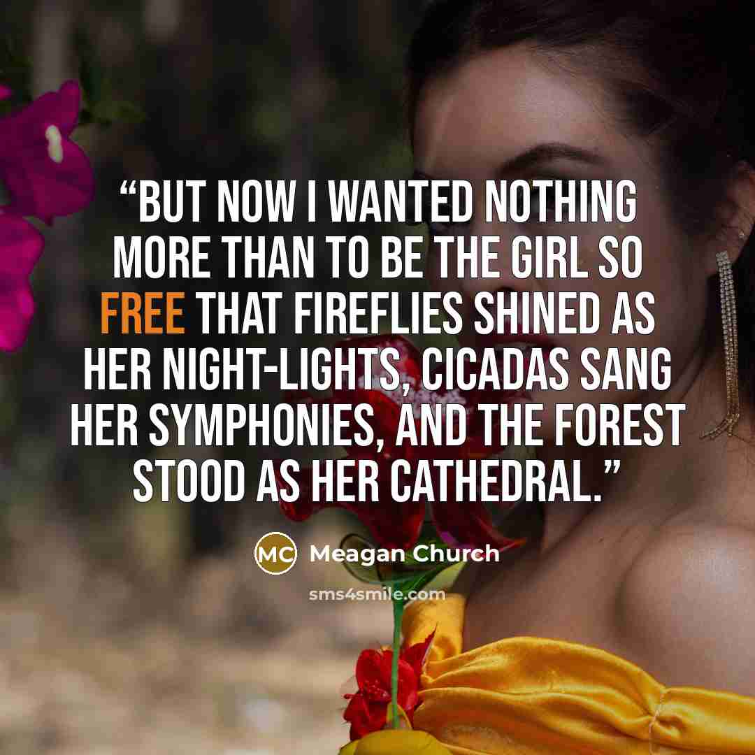 “But now I wanted nothing more than to be the girl so free that fireflies shined as her night-lights, cicadas sang her symphonies, and the forest stood as her cathedral.” quote by Meagan Church
