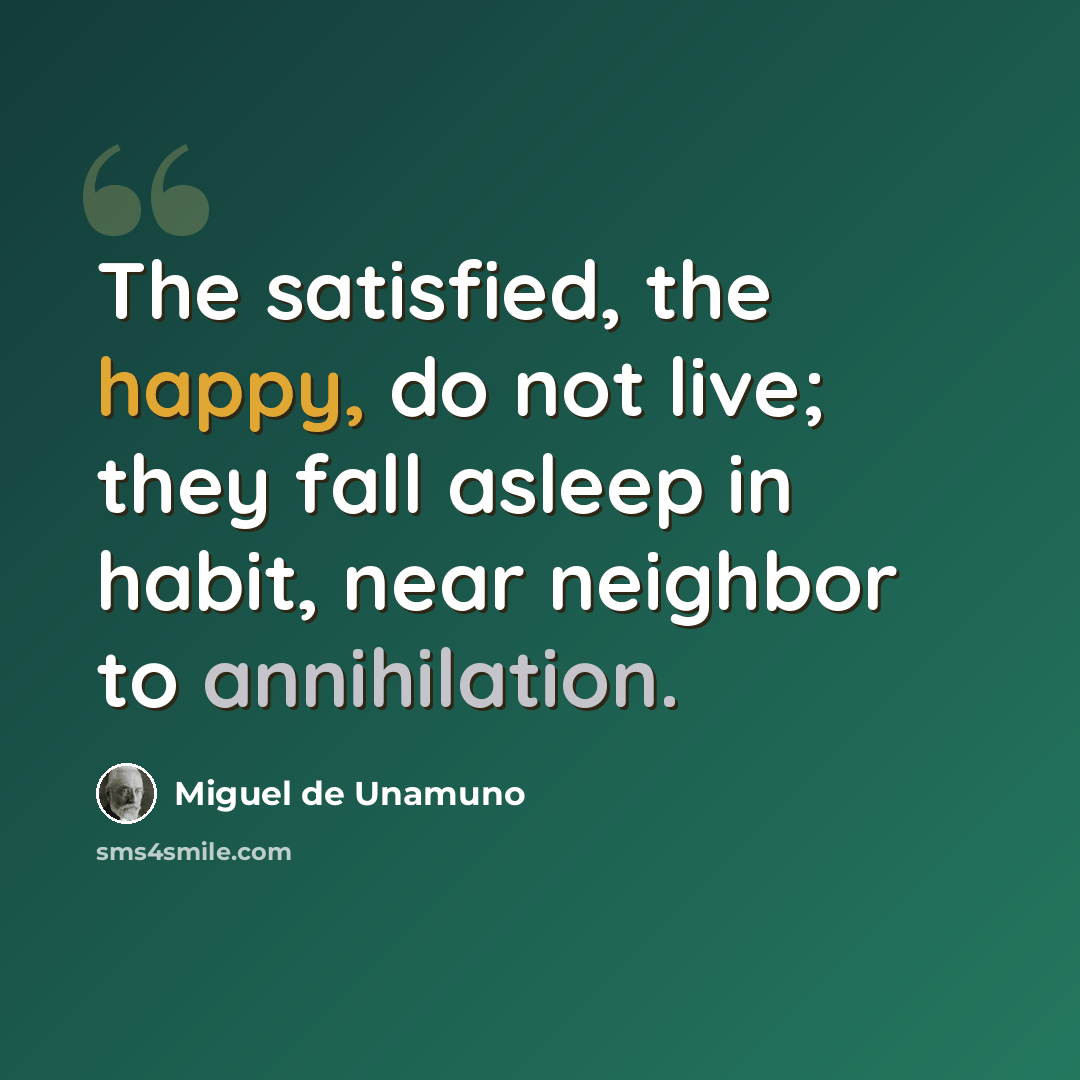“The satisfied, the happy, do not live; they fall asleep in habit, near neighbor to annihilation.” quote by Miguel de Unamuno