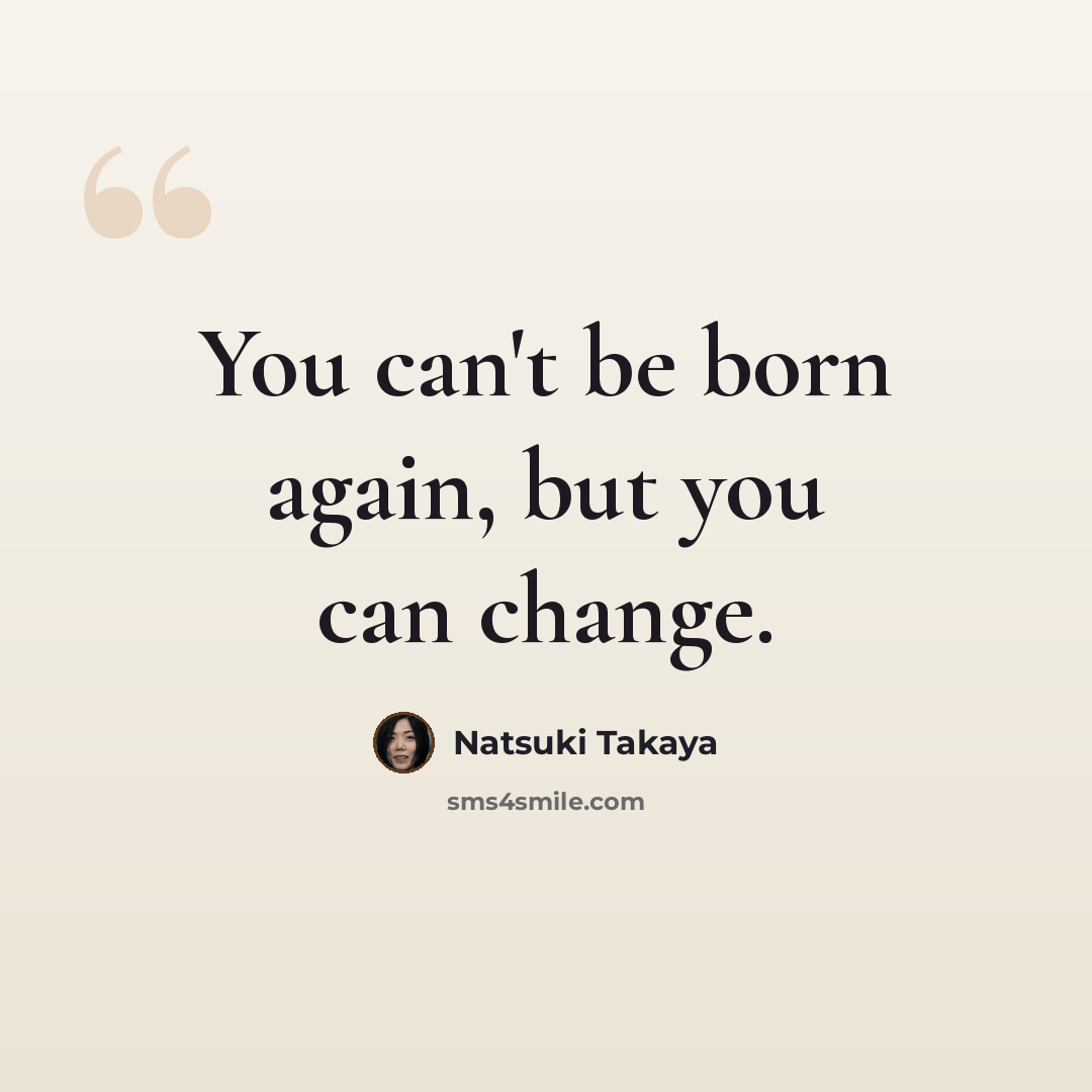 “You can't be born again, but you can change.” quote by Natsuki Takaya