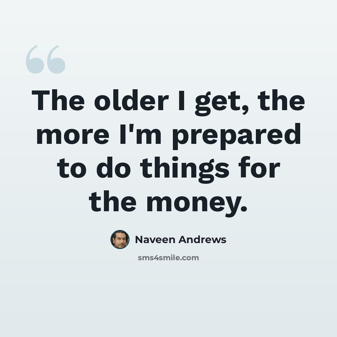 “The older I get, the more I'm prepared to do things for the money.” quote by Naveen Andrews