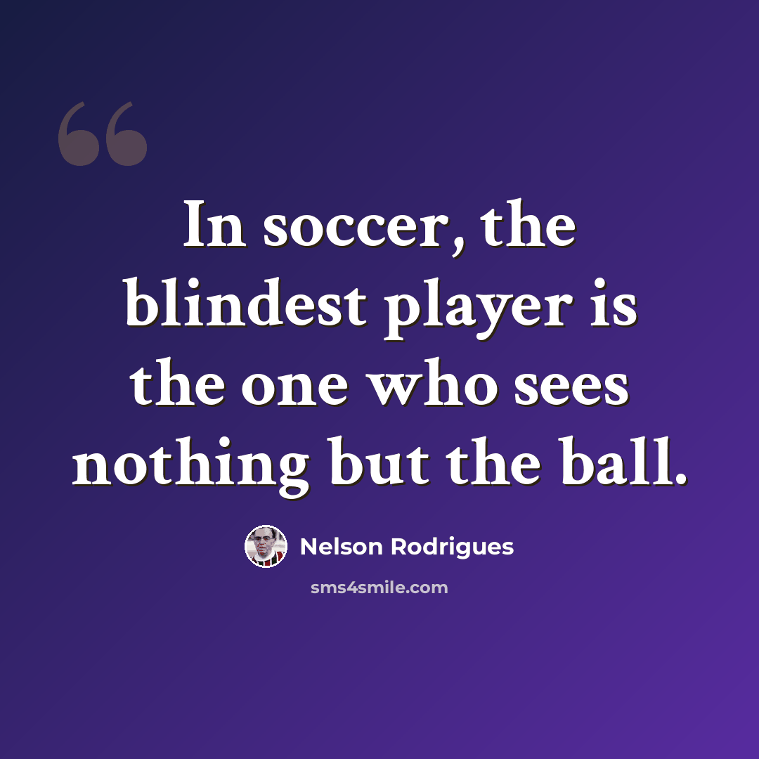“In soccer, the blindest player is the one who sees nothing but the ball.” quote by Nelson Rodrigues