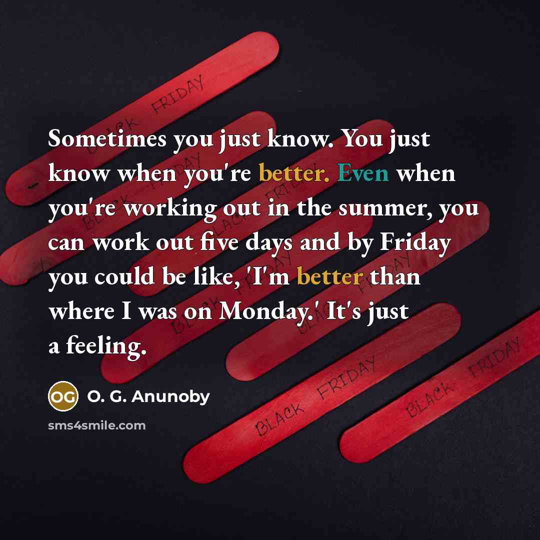 “Sometimes you just know. You just know when you're better. Even when you're working out in the summer, you can work out five days and by Friday you could be like, 'I'm better than where I was on Monday.' It's just a feeling.” quote by O. G. Anunoby