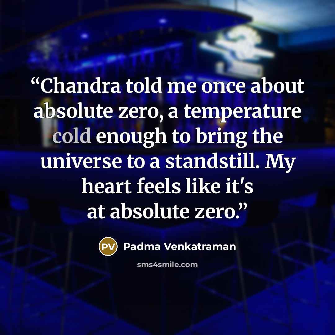 “Chandra told me once about absolute zero, a temperature cold enough to bring the universe to a standstill. My heart feels like it's at absolute zero.” quote by Padma Venkatraman