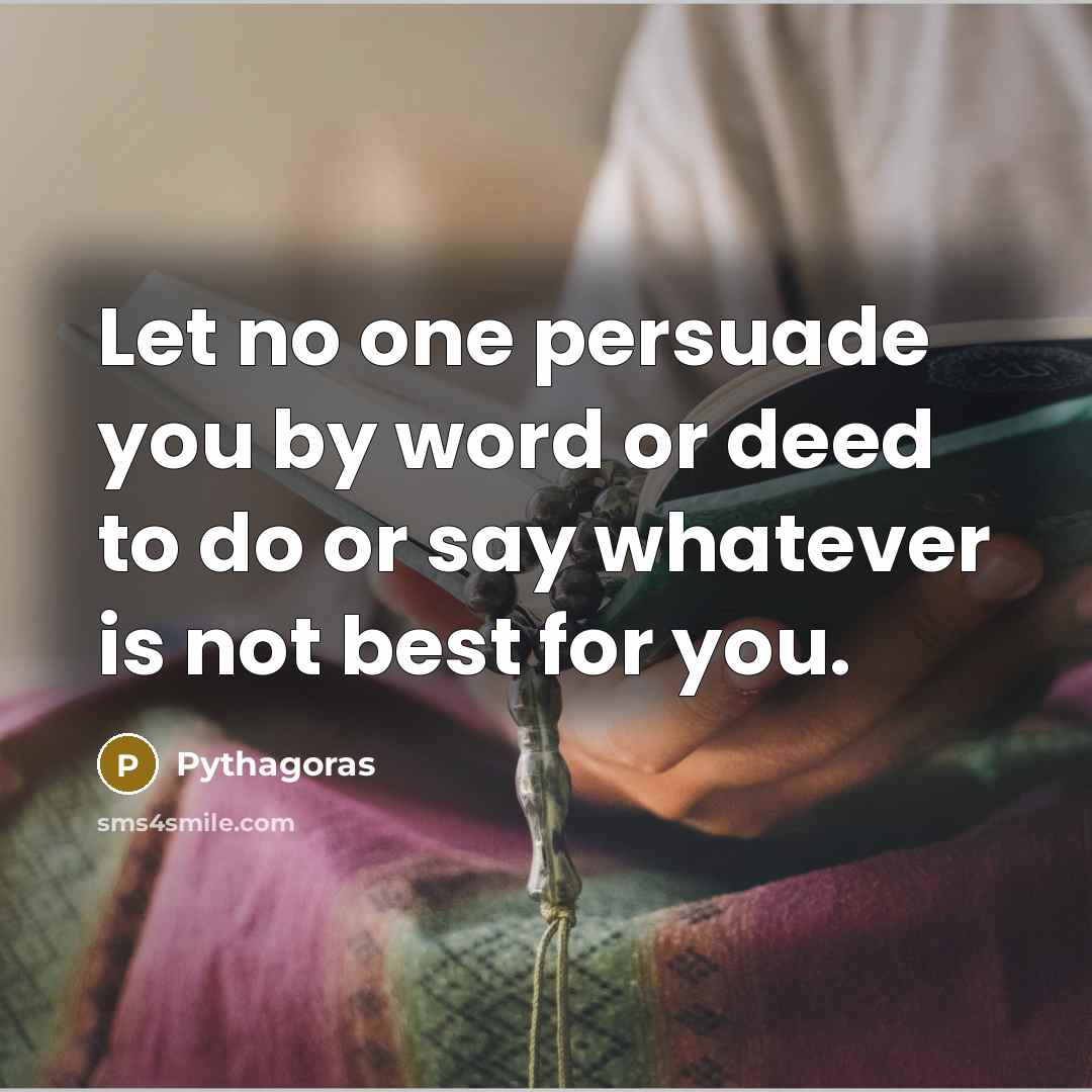 “Let no one persuade you by word or deed to do or say whatever is not best for you.” quote by Pythagoras
