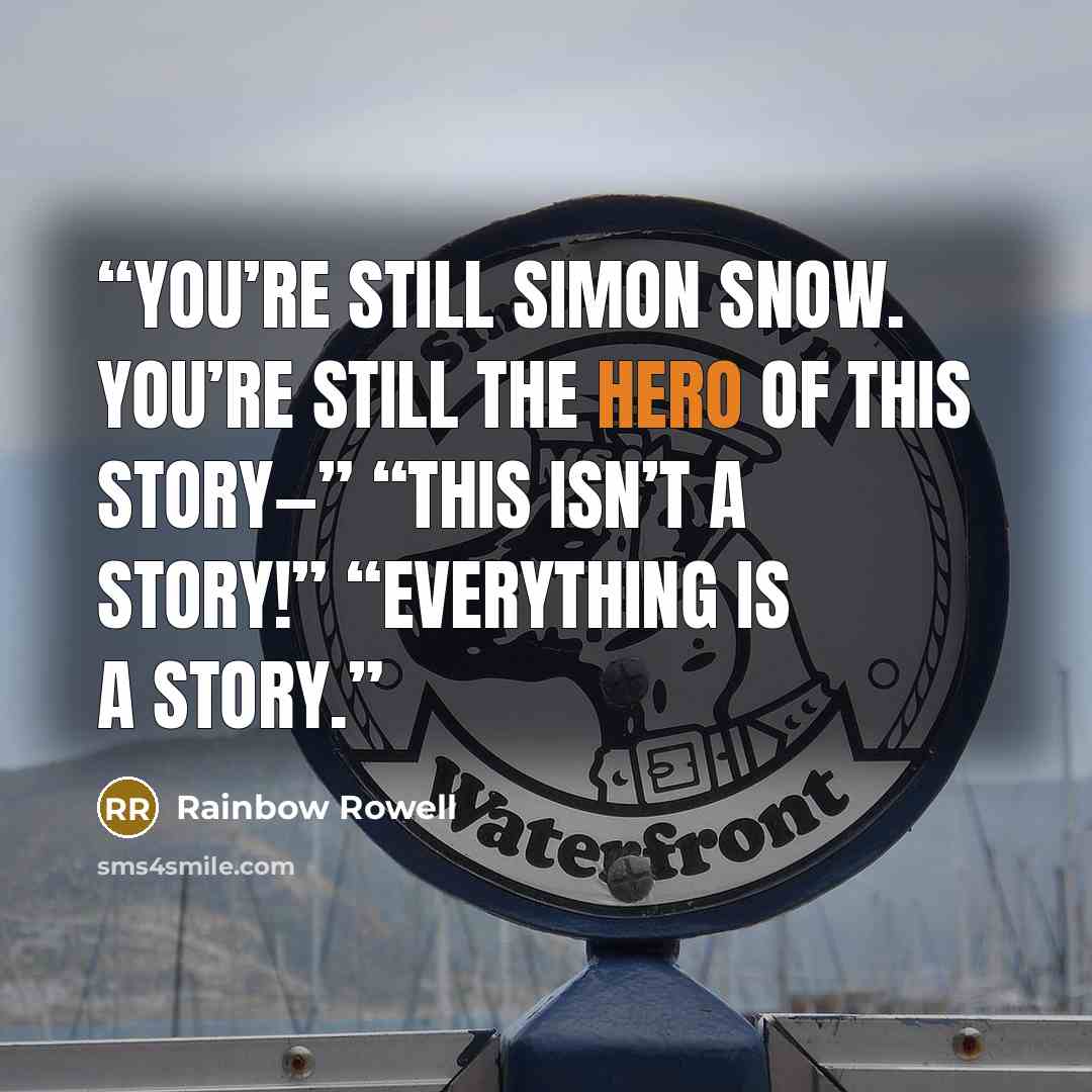 “You’re still Simon Snow. You’re still the hero of this story—” “This isn’t a story!” “Everything is a story.” quote by Rainbow Rowell