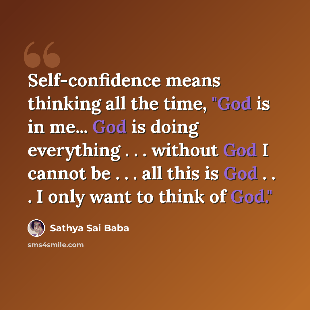 “Self-confidence means thinking all the time, "God is in me... God is doing every­thing . . . without God I cannot be . . . all this is God . . . I only want to think of God."” quote by Sathya Sai Baba
