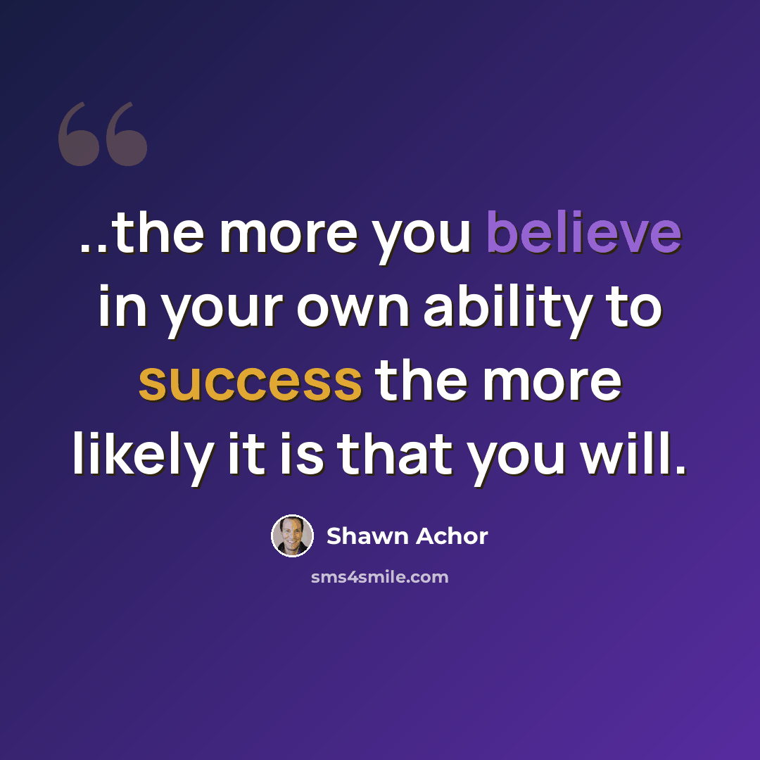 “..the more you believe in your own ability to success the more likely it is that you will.” quote by Shawn Achor