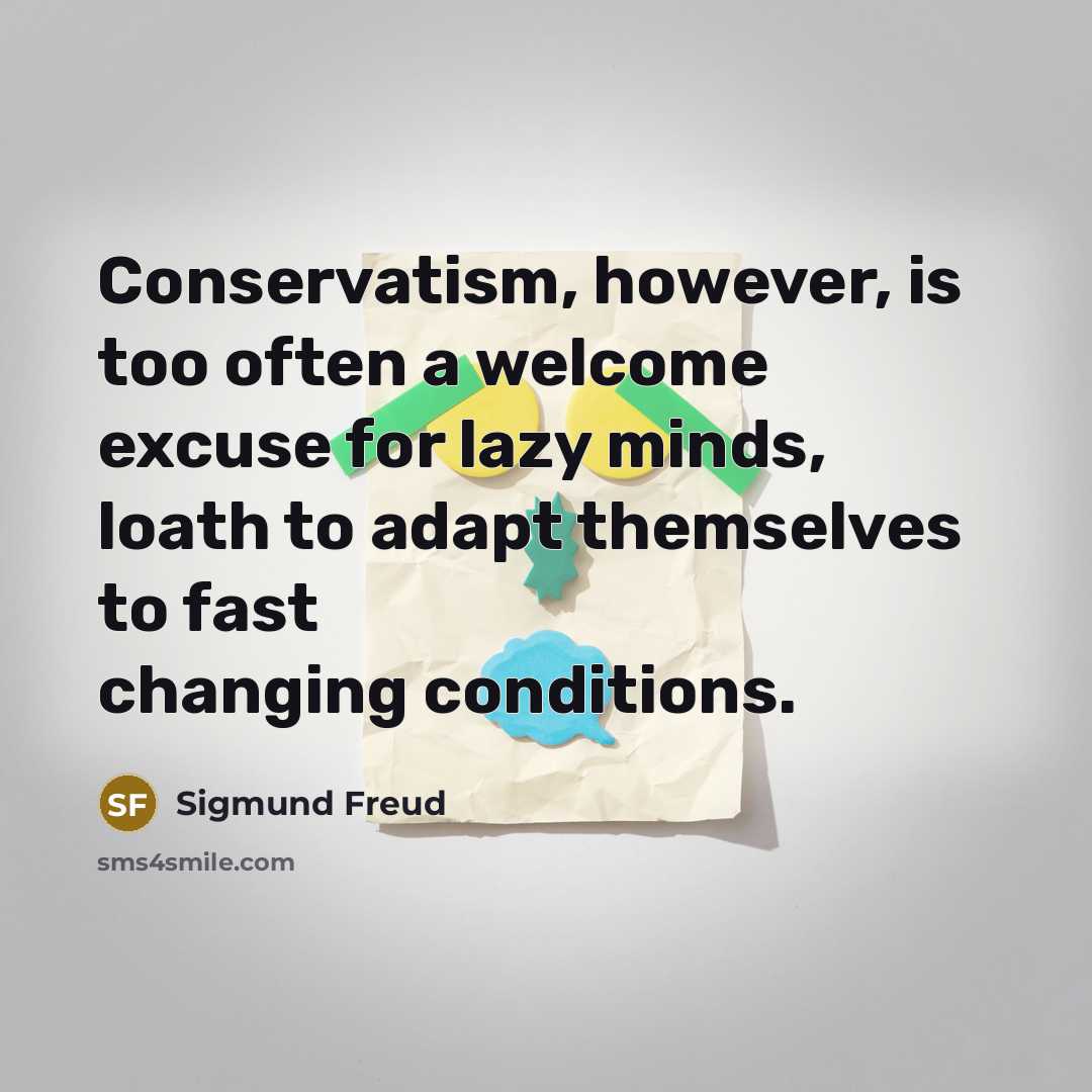 “Conservatism, however, is too often a welcome excuse for lazy minds, loath to adapt themselves to fast changing conditions.” quote by Sigmund Freud