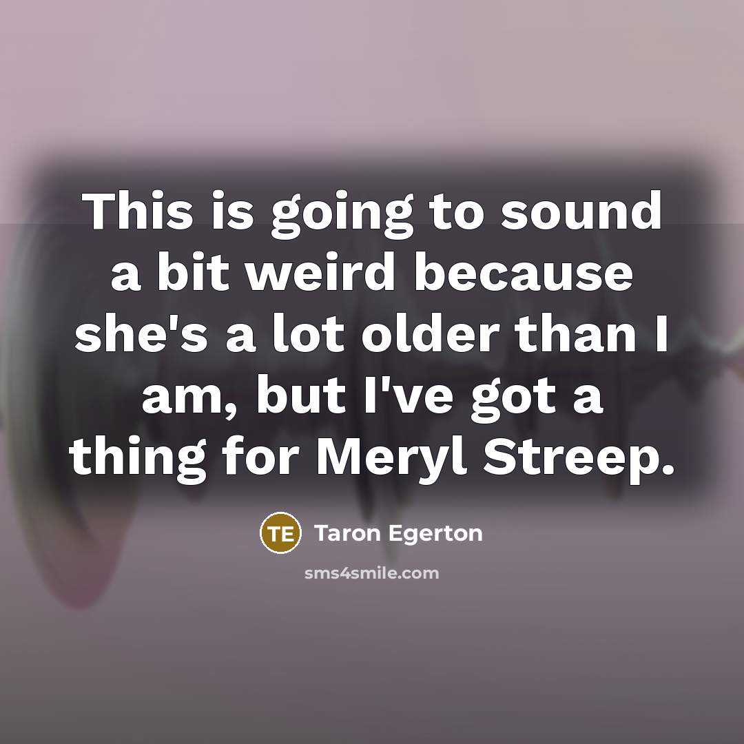 “This is going to sound a bit weird because she's a lot older than I am, but I've got a thing for Meryl Streep.” quote by Taron Egerton