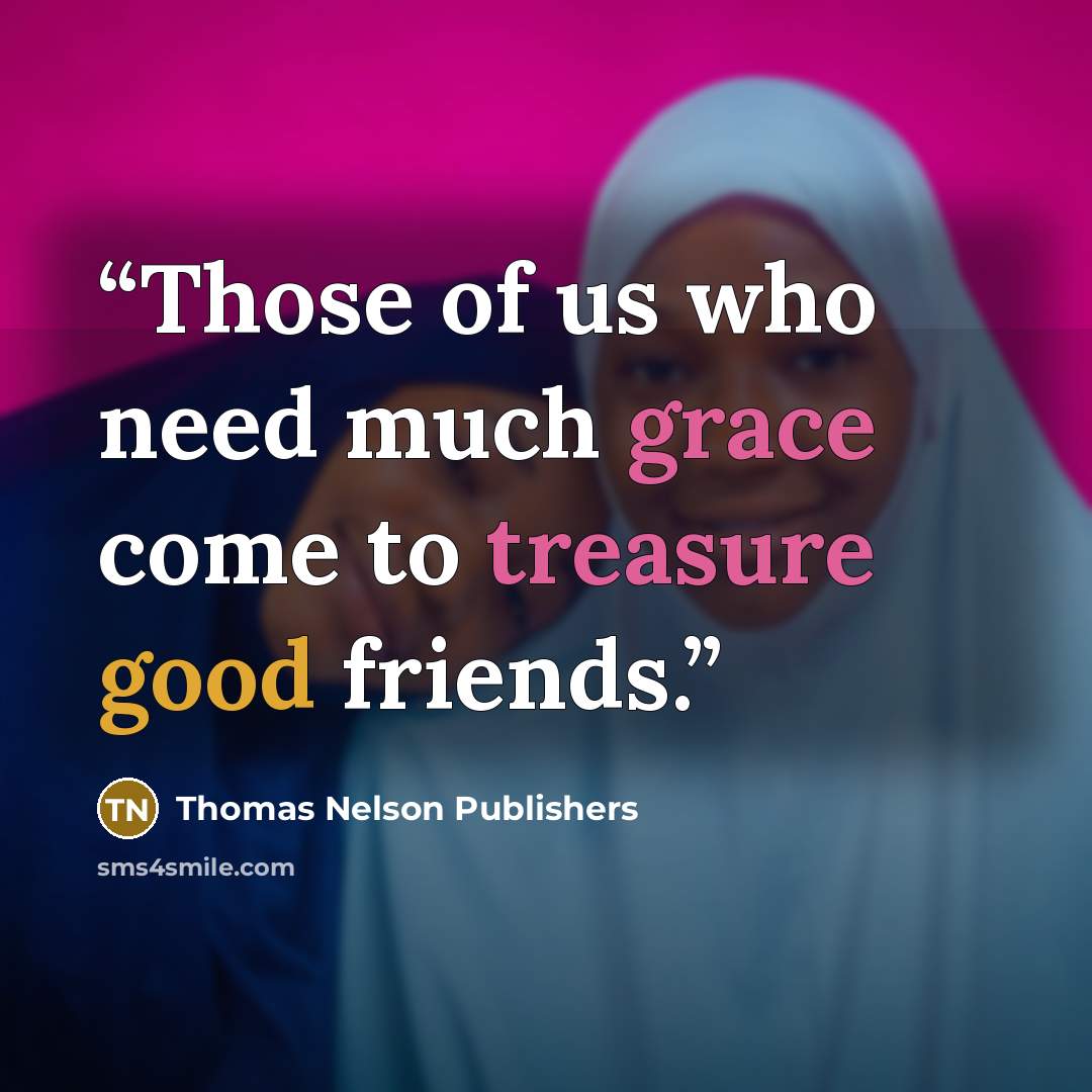 “Those of us who need much grace come to treasure good friends.” quote by Thomas Nelson Publishers