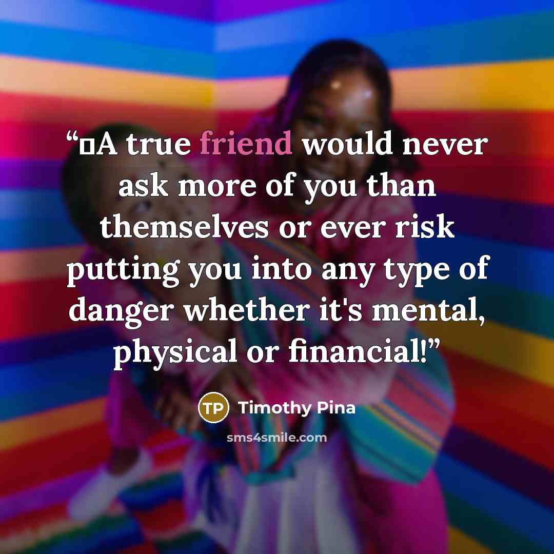 “❤️A true friend would never ask more of you than themselves or ever risk putting you into any type of danger whether it's mental, physical or financial!” quote by Timothy Pina