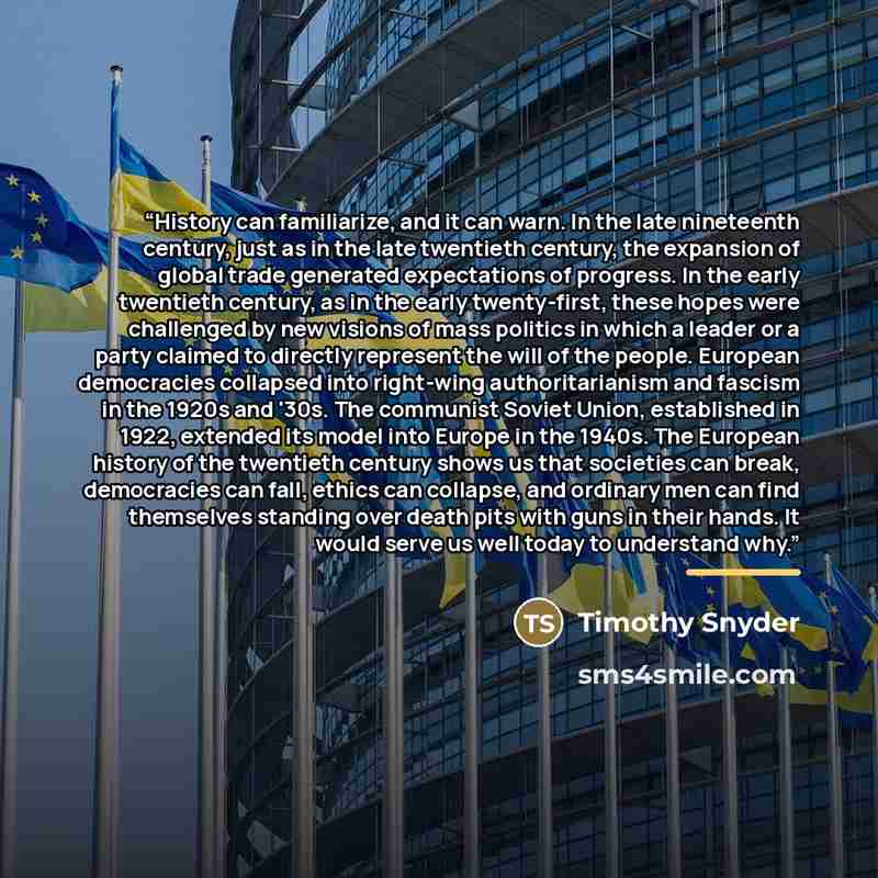 “History can familiarize, and it can warn. In the late nineteenth century, just as in the late twentieth century, the expansion of global trade generated expectations of progress. In the early twentieth century, as in the early twenty-first, these hopes were challenged by new visions of mass…” quote by Timothy Snyder