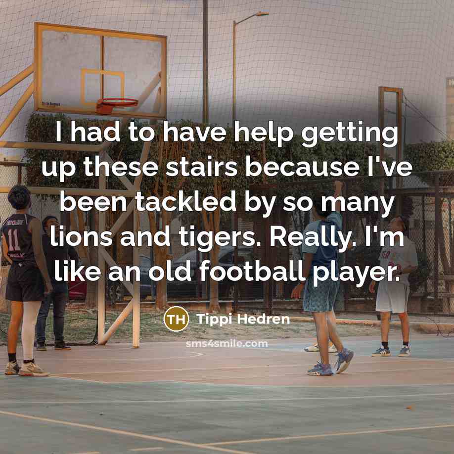 “I had to have help getting up these stairs because I've been tackled by so many lions and tigers. Really. I'm like an old football player.” quote by Tippi Hedren