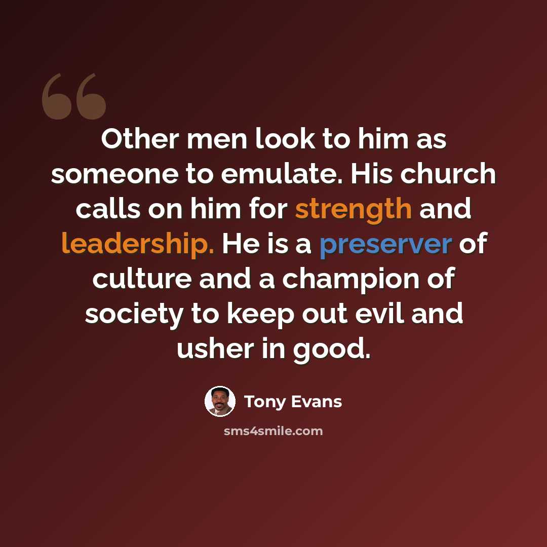 “Other men look to him as someone to emulate. His church calls on him for strength and leadership. He is a preserver of culture and a champion of society to keep out evil and usher in good.” quote by Tony Evans