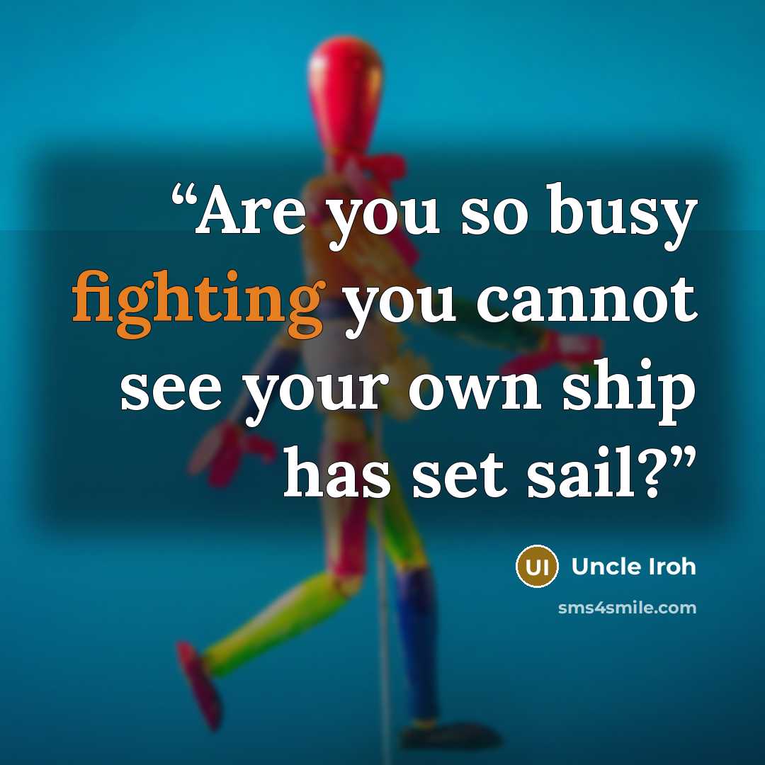 “Are you so busy fighting you cannot see your own ship has set sail?” quote by Uncle Iroh
