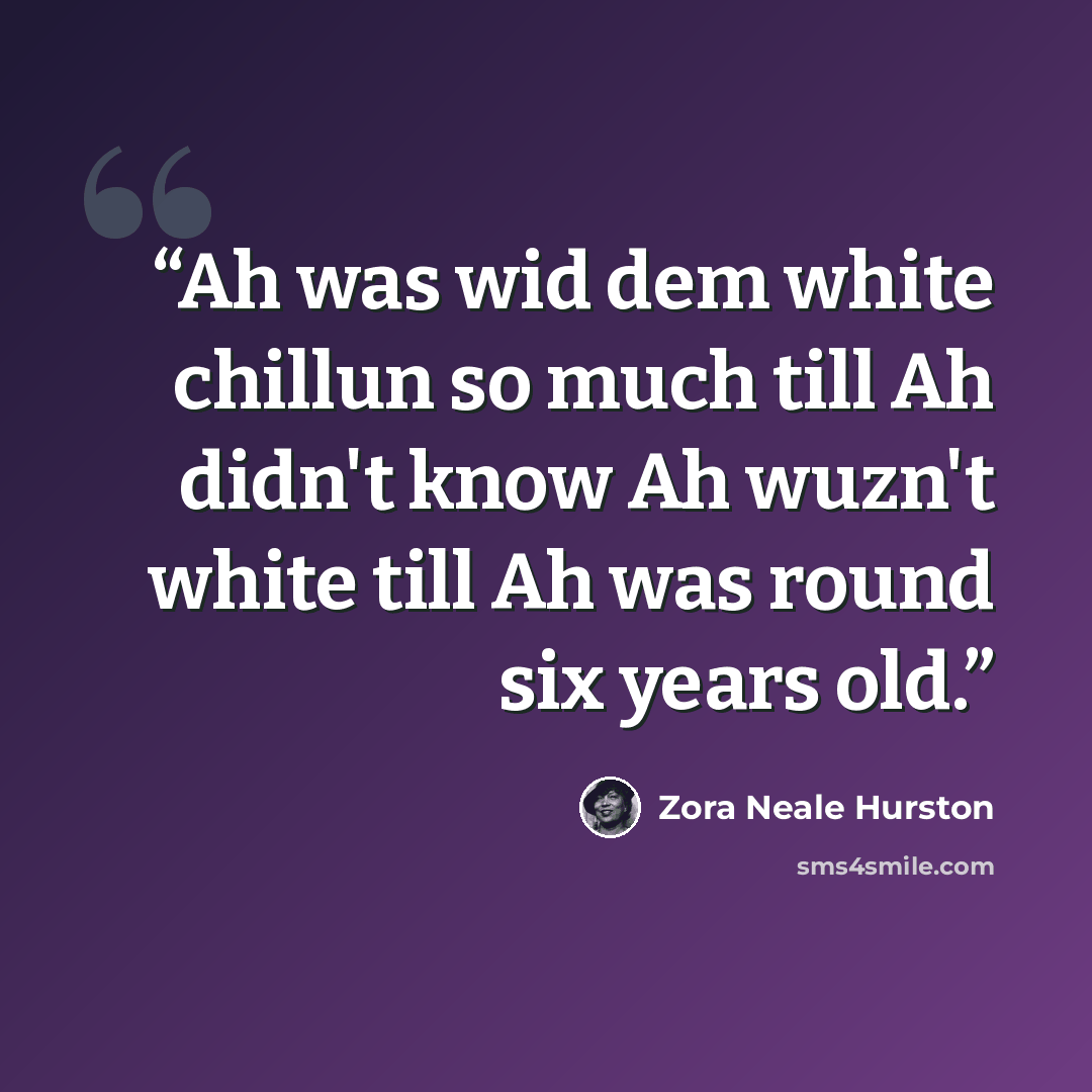 “Ah was wid dem white chillun so much till Ah didn't know Ah wuzn't white till Ah was round six years old.” quote by Zora Neale Hurston