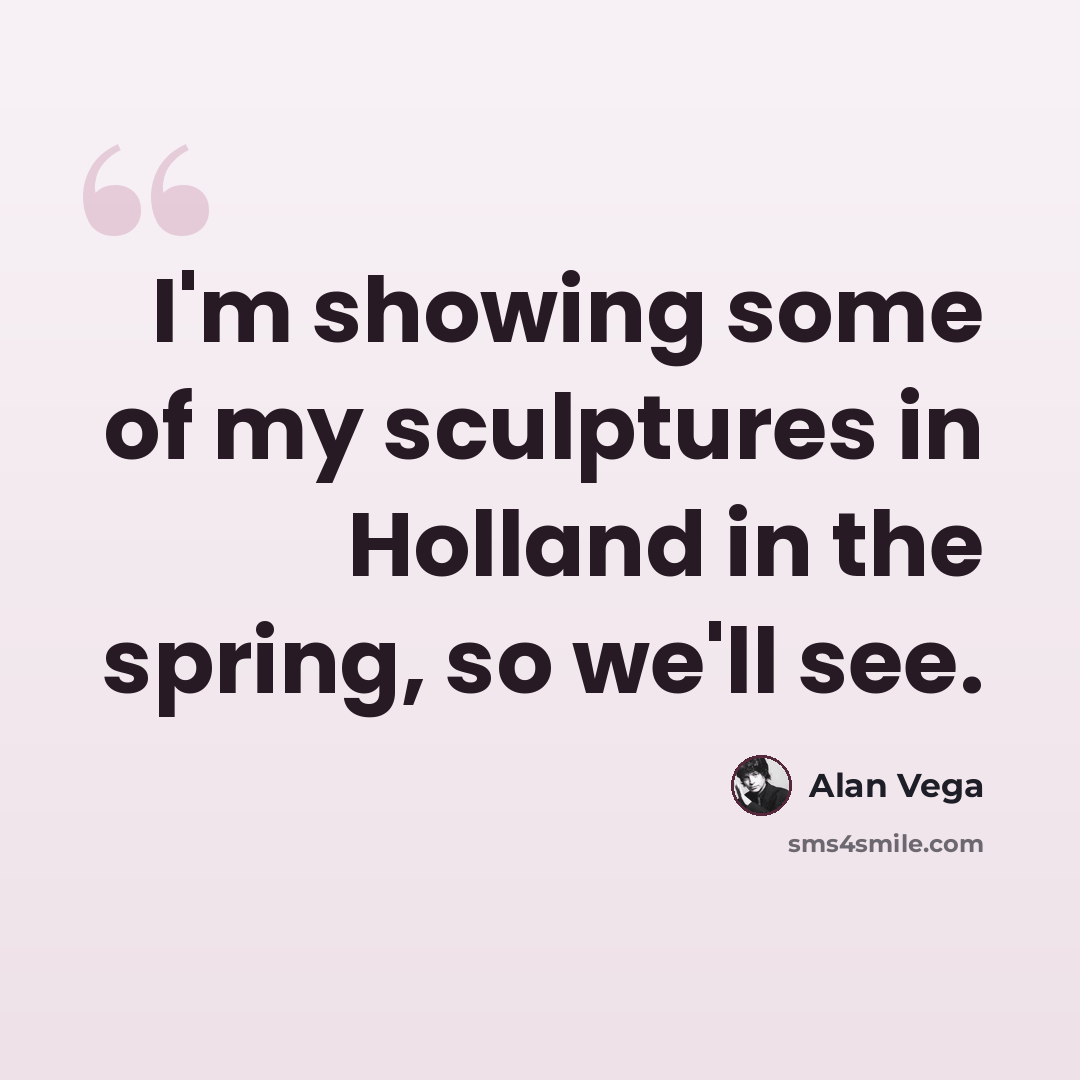 “I'm showing some of my sculptures in Holland in the spring, so we'll see.” quote by Alan Vega
