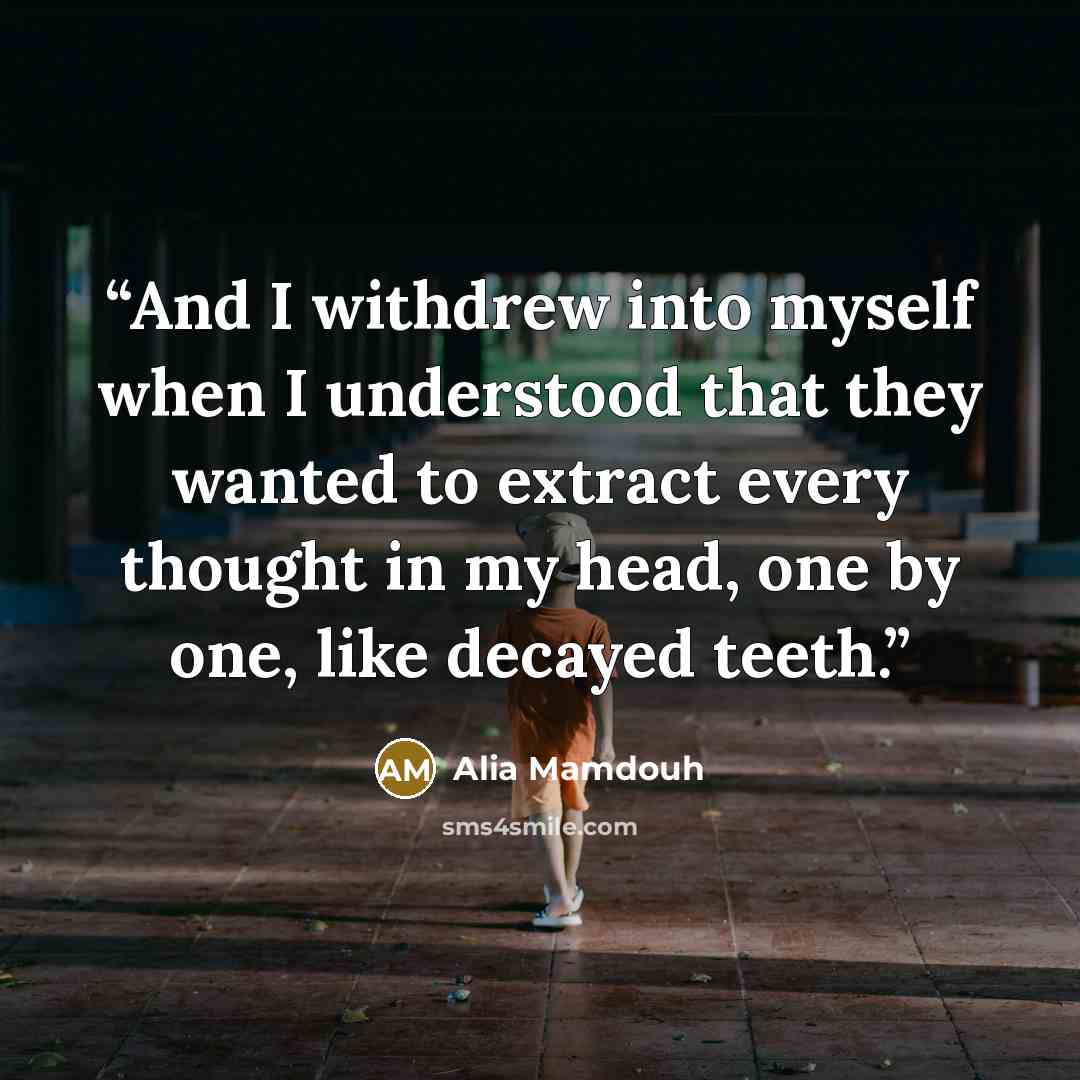 “And I withdrew into myself when I understood that they wanted to extract every thought in my head, one by one, like decayed teeth.” quote by Alia Mamdouh