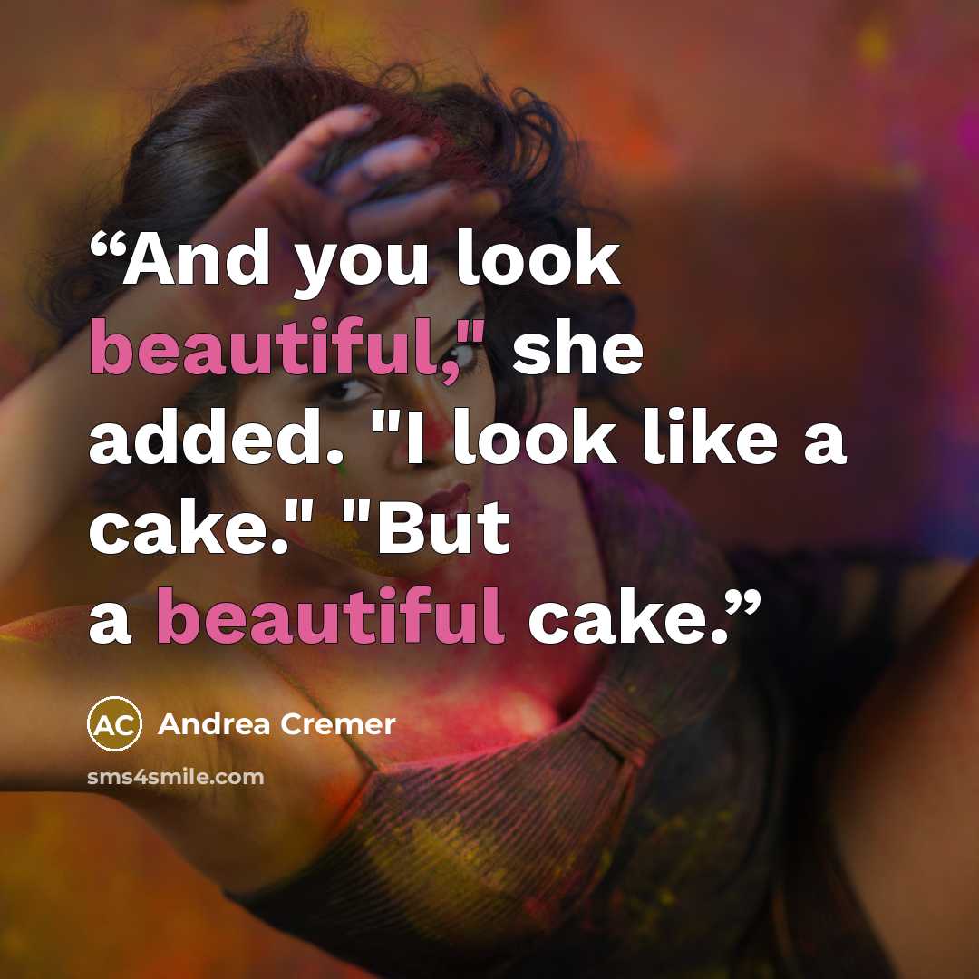 “And you look beautiful," she added. "I look like a cake." "But a beautiful cake.” quote by Andrea Cremer