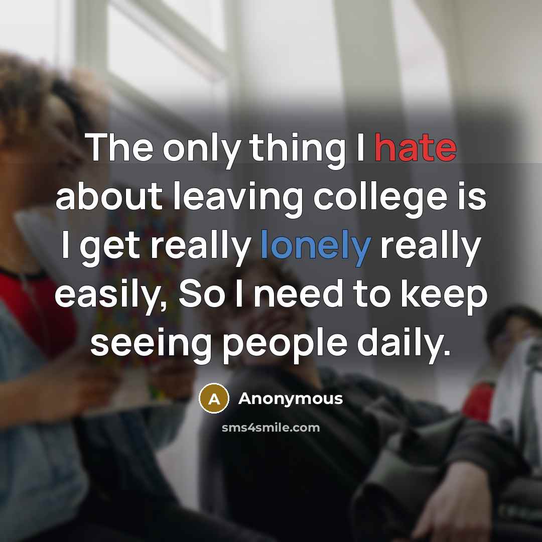 “The only thing I hate about leaving college is I get really lonely really easily, So I need to keep seeing people daily.” quote by Anonymous