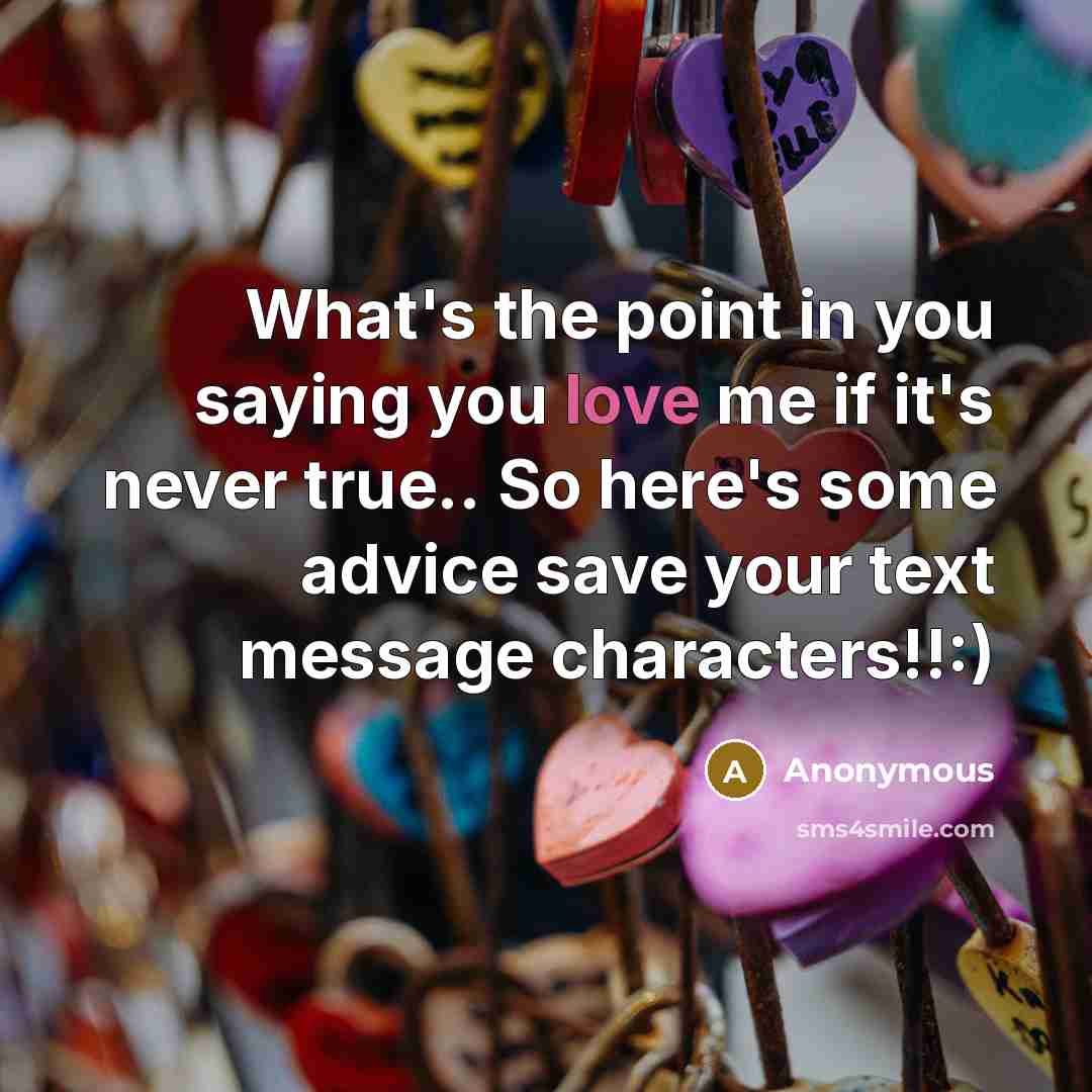 “What's the point in you saying you love me if it's never true.. So here's some advice save your text message characters!!:)” quote by Anonymous