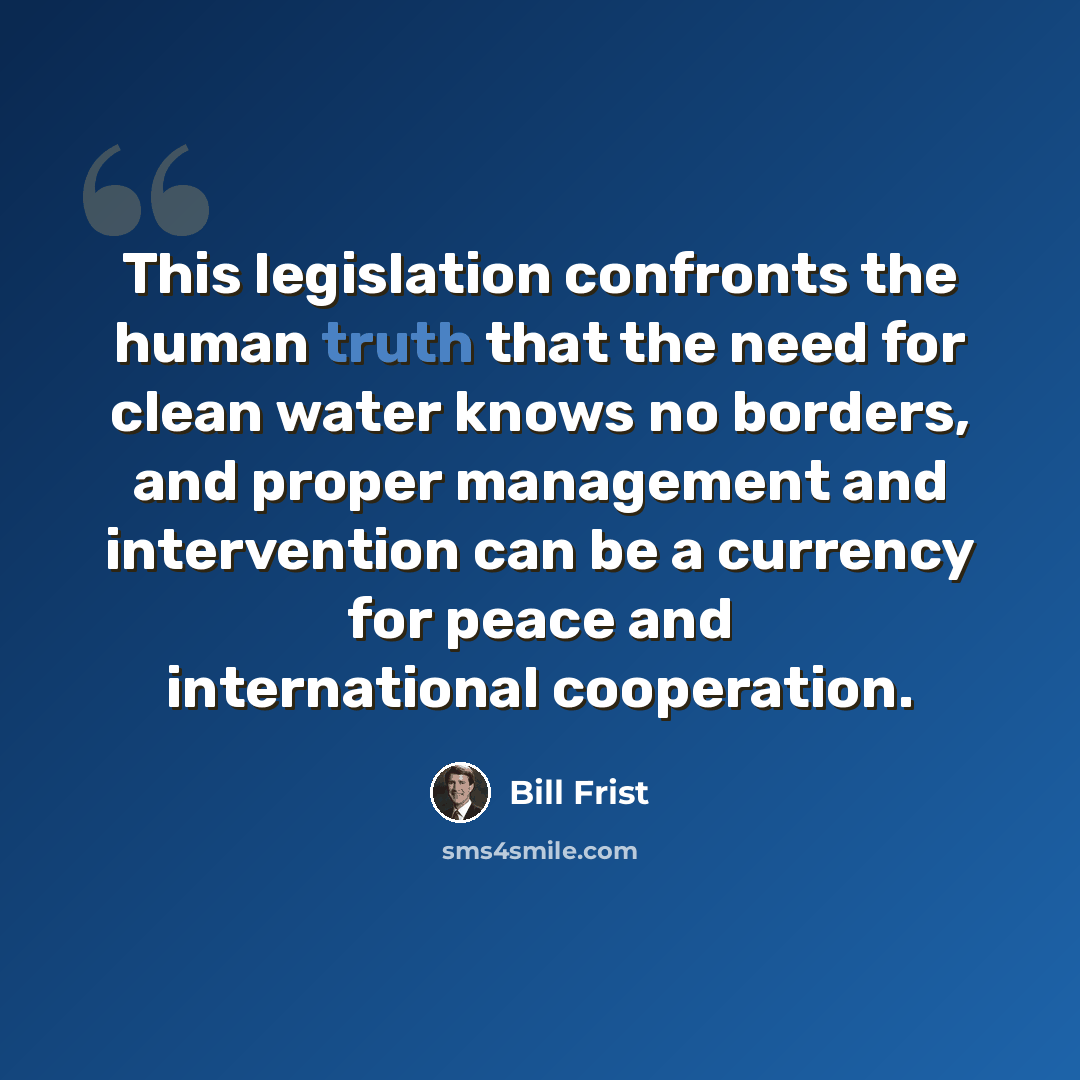 “This legislation confronts the human truth that the need for clean water knows no borders, and proper management and intervention can be a currency for peace and international cooperation.” quote by Bill Frist