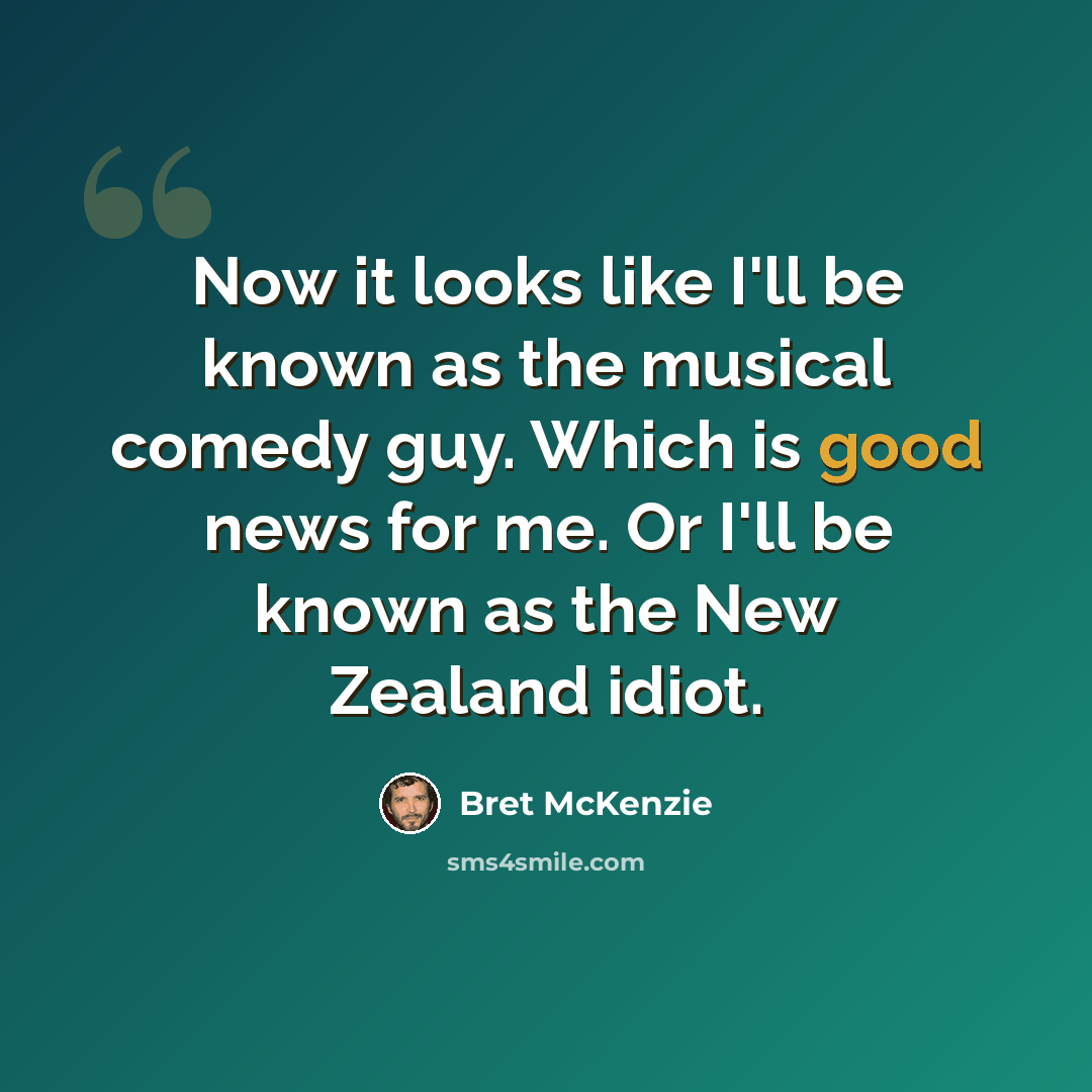 “Now it looks like I'll be known as the musical comedy guy. Which is good news for me. Or I'll be known as the New Zealand idiot.” quote by Bret McKenzie