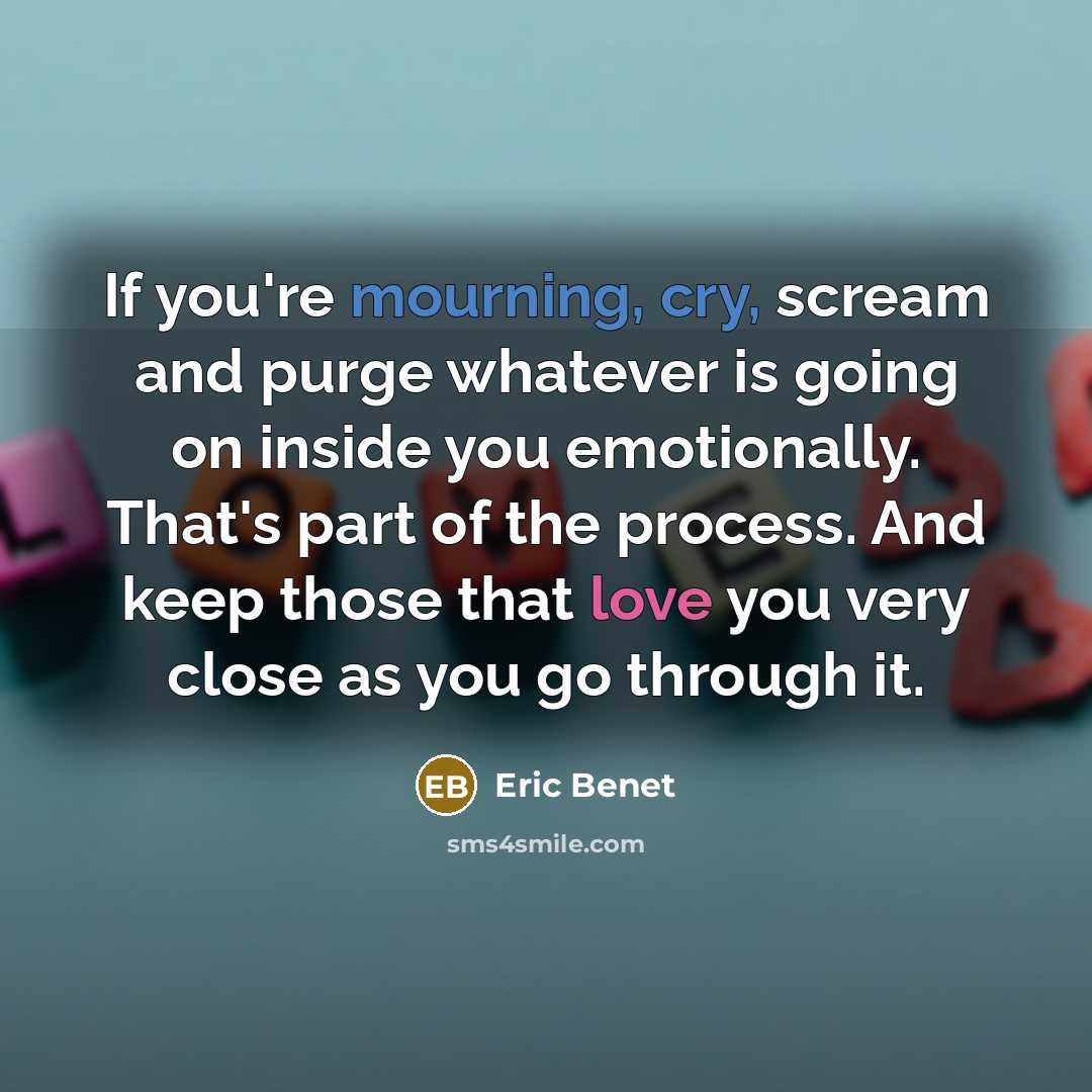 “If you're mourning, cry, scream and purge whatever is going on inside you emotionally. That's part of the process. And keep those that love you very close as you go through it.” quote by Eric Benet