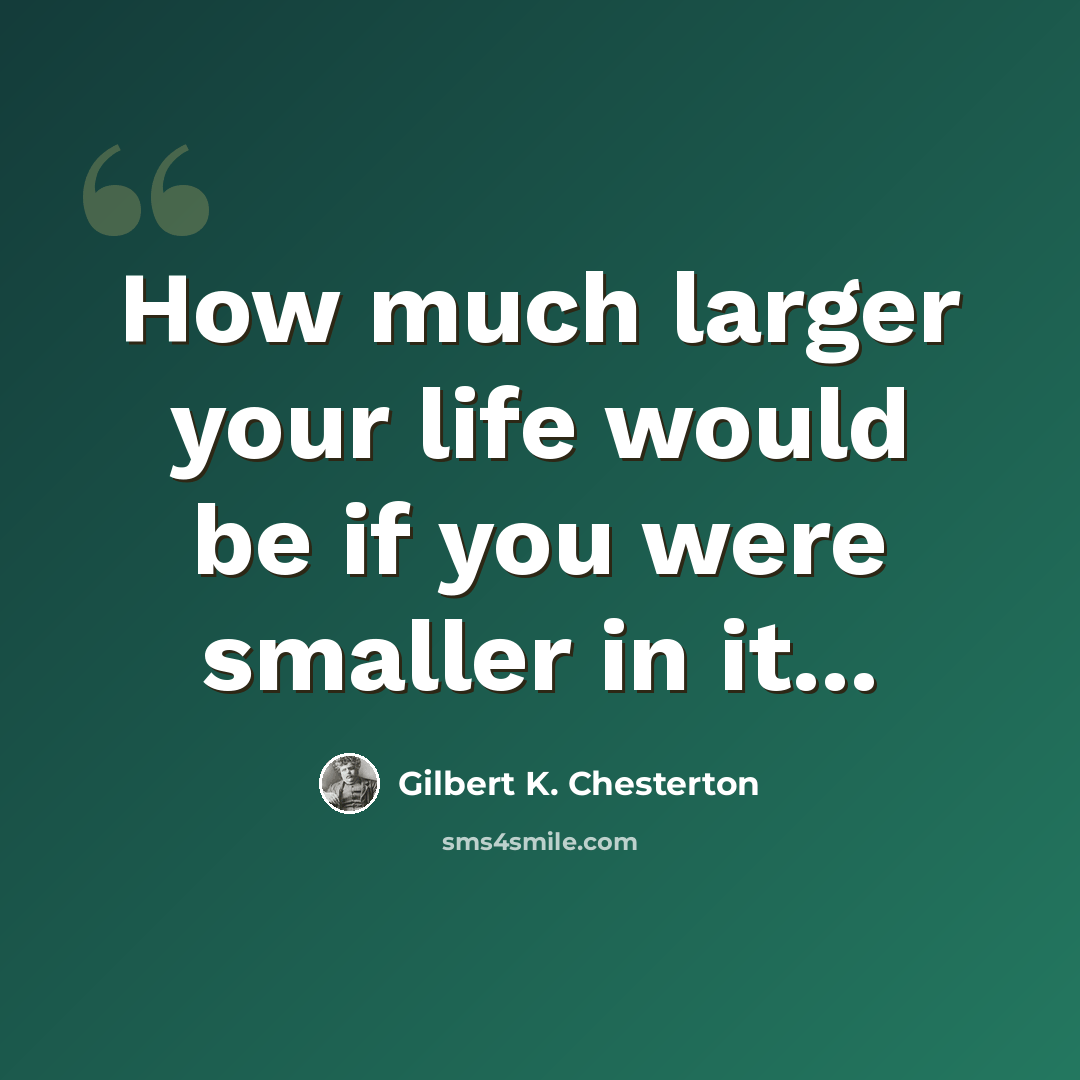 “How much larger your life would be if you were smaller in it...” quote by Gilbert K. Chesterton