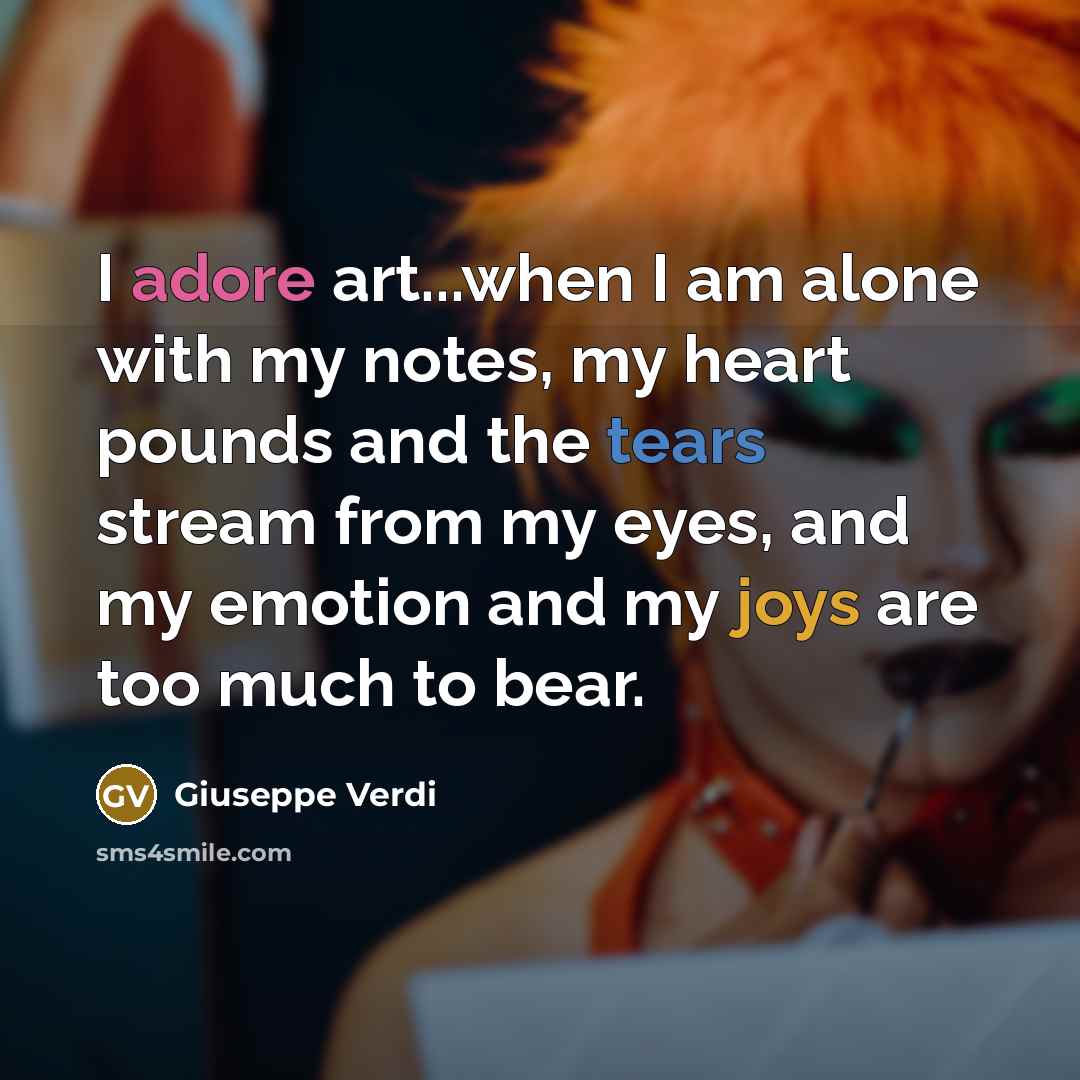 “I adore art...when I am alone with my notes, my heart pounds and the tears stream from my eyes, and my emotion and my joys are too much to bear.” quote by Giuseppe Verdi