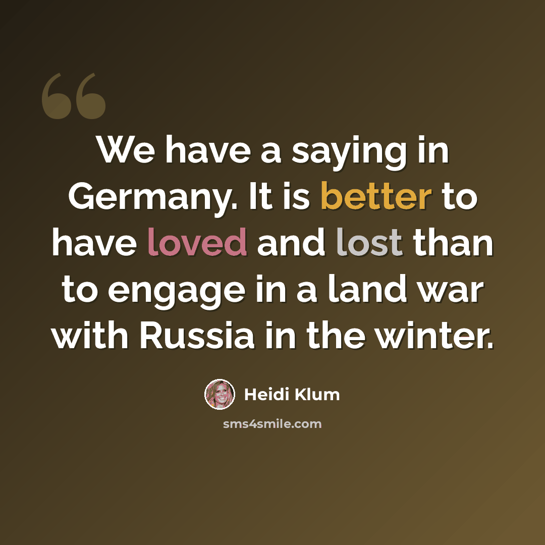 “We have a saying in Germany. It is better to have loved and lost than to engage in a land war with Russia in the winter.” quote by Heidi Klum