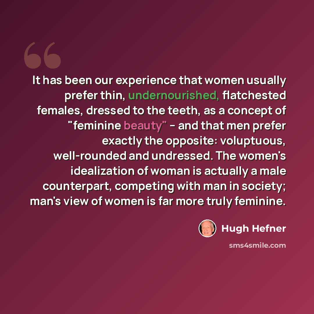 “It has been our experience that women usually prefer thin, undernourished, flatchested females, dressed to the teeth, as a concept of "feminine beauty" -- and that men prefer exactly the opposite: voluptuous, well-rounded and undressed. The women's idealization of woman is actually a male…” quote by Hugh Hefner