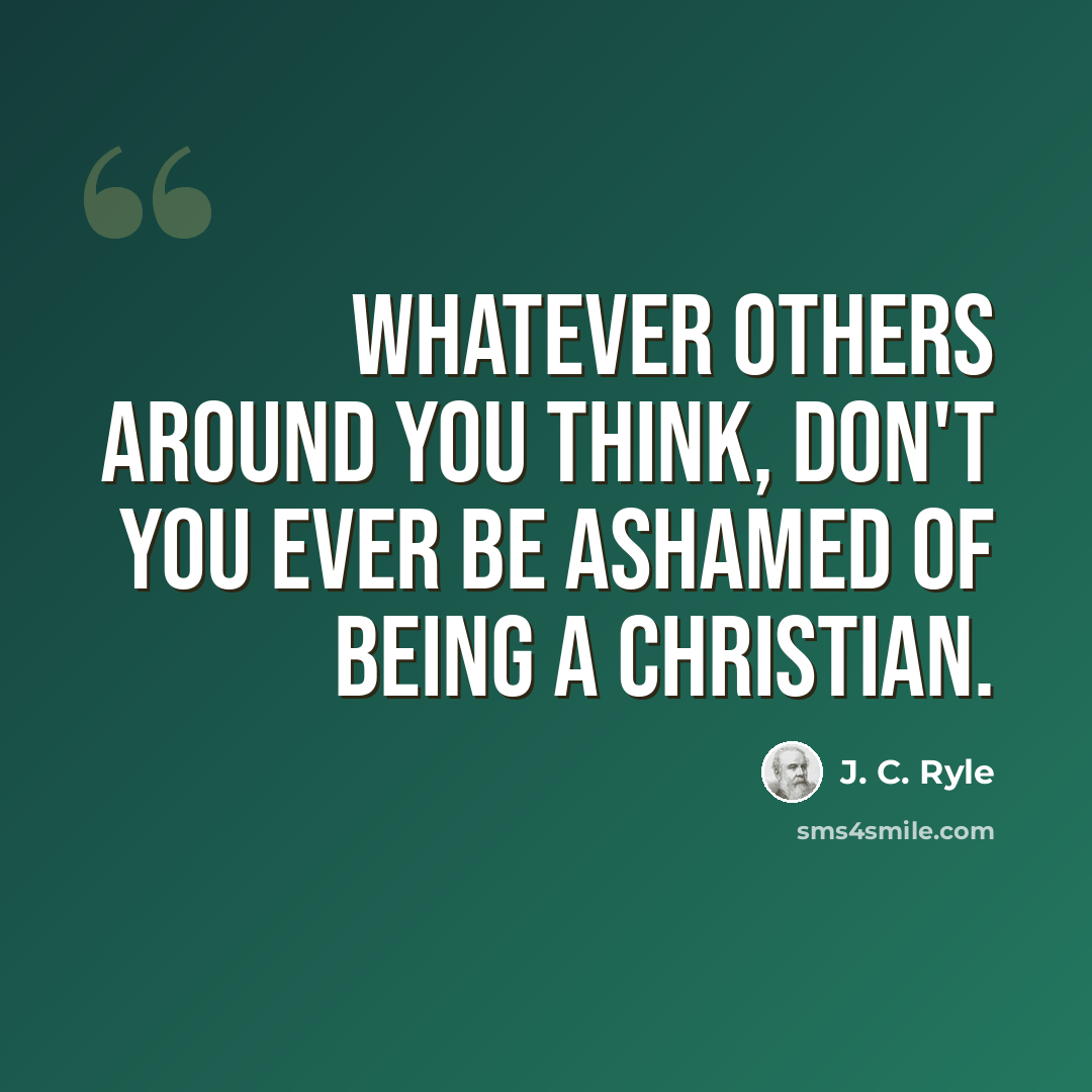 “Whatever others around you think, don't you ever be ashamed of being a Christian.” quote by J. C. Ryle