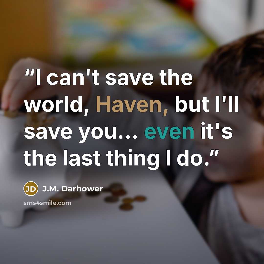 “I can't save the world, Haven, but I'll save you... even it's the last thing I do.” quote by J.M. Darhower