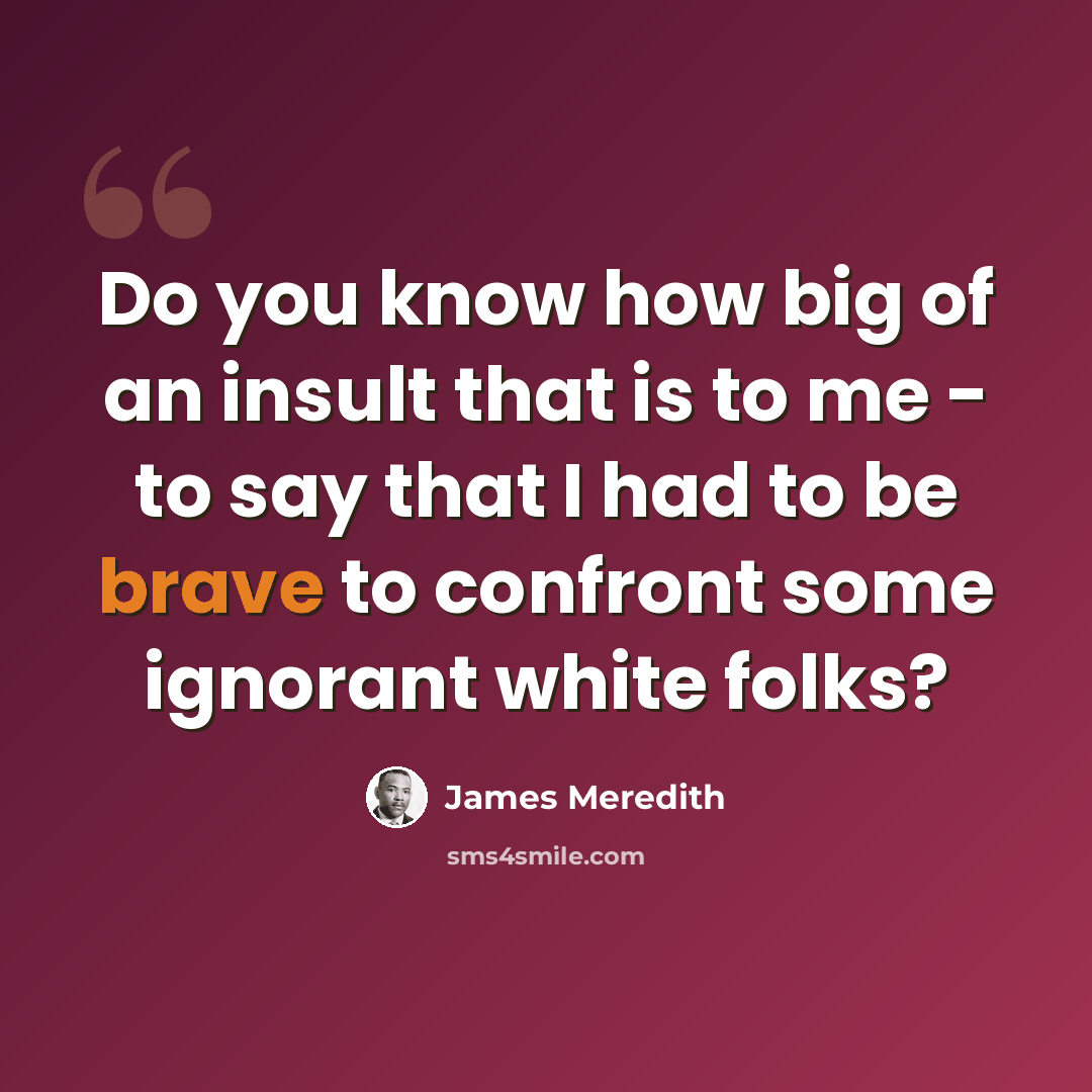“Do you know how big of an insult that is to me - to say that I had to be brave to confront some ignorant white folks?” quote by James Meredith