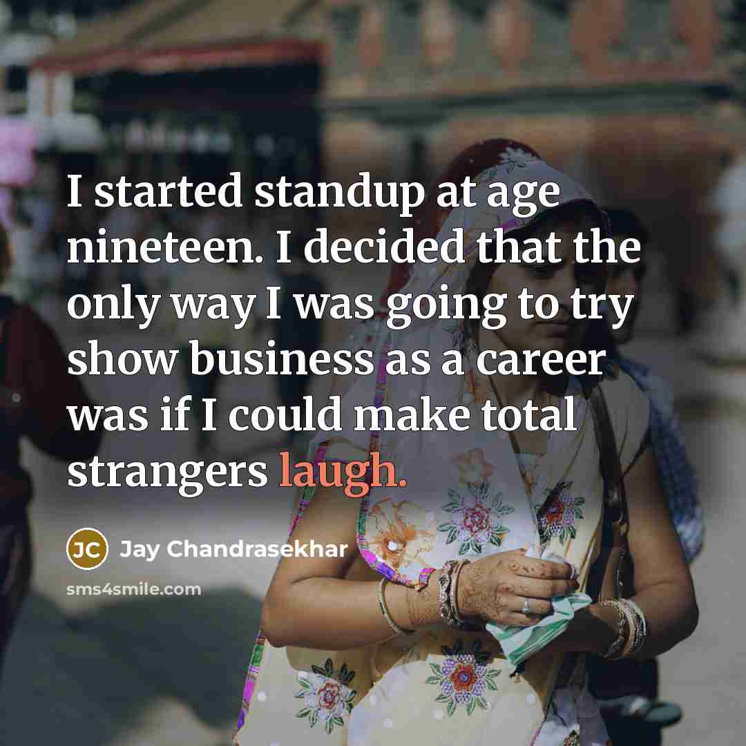 “I started standup at age nineteen. I decided that the only way I was going to try show business as a career was if I could make total strangers laugh.” quote by Jay Chandrasekhar