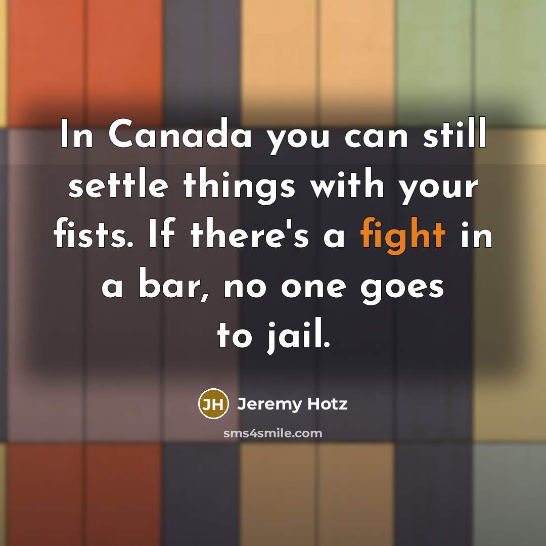 “In Canada you can still settle things with your fists. If there's a fight in a bar, no one goes to jail.” quote by Jeremy Hotz