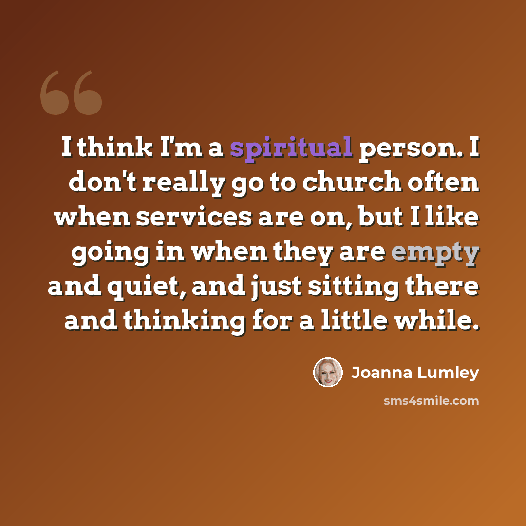 “I think I'm a spiritual person. I don't really go to church often when services are on, but I like going in when they are empty and quiet, and just sitting there and thinking for a little while.” quote by Joanna Lumley