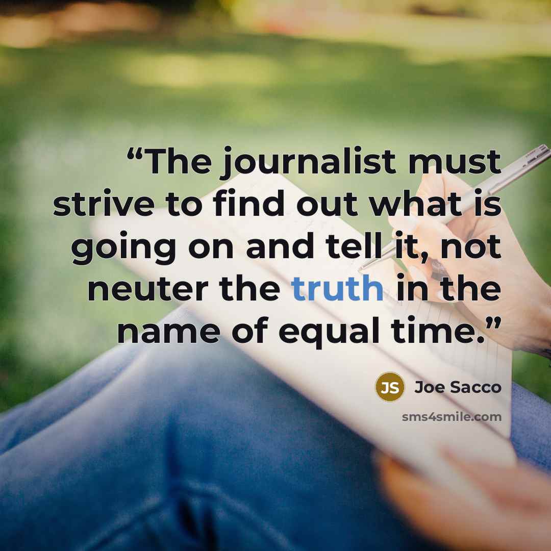 “The journalist must strive to find out what is going on and tell it, not neuter the truth in the name of equal time.” quote by Joe Sacco