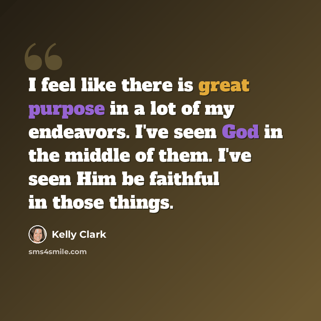 “I feel like there is great purpose in a lot of my endeavors. I've seen God in the middle of them. I've seen Him be faithful in those things.” quote by Kelly Clark