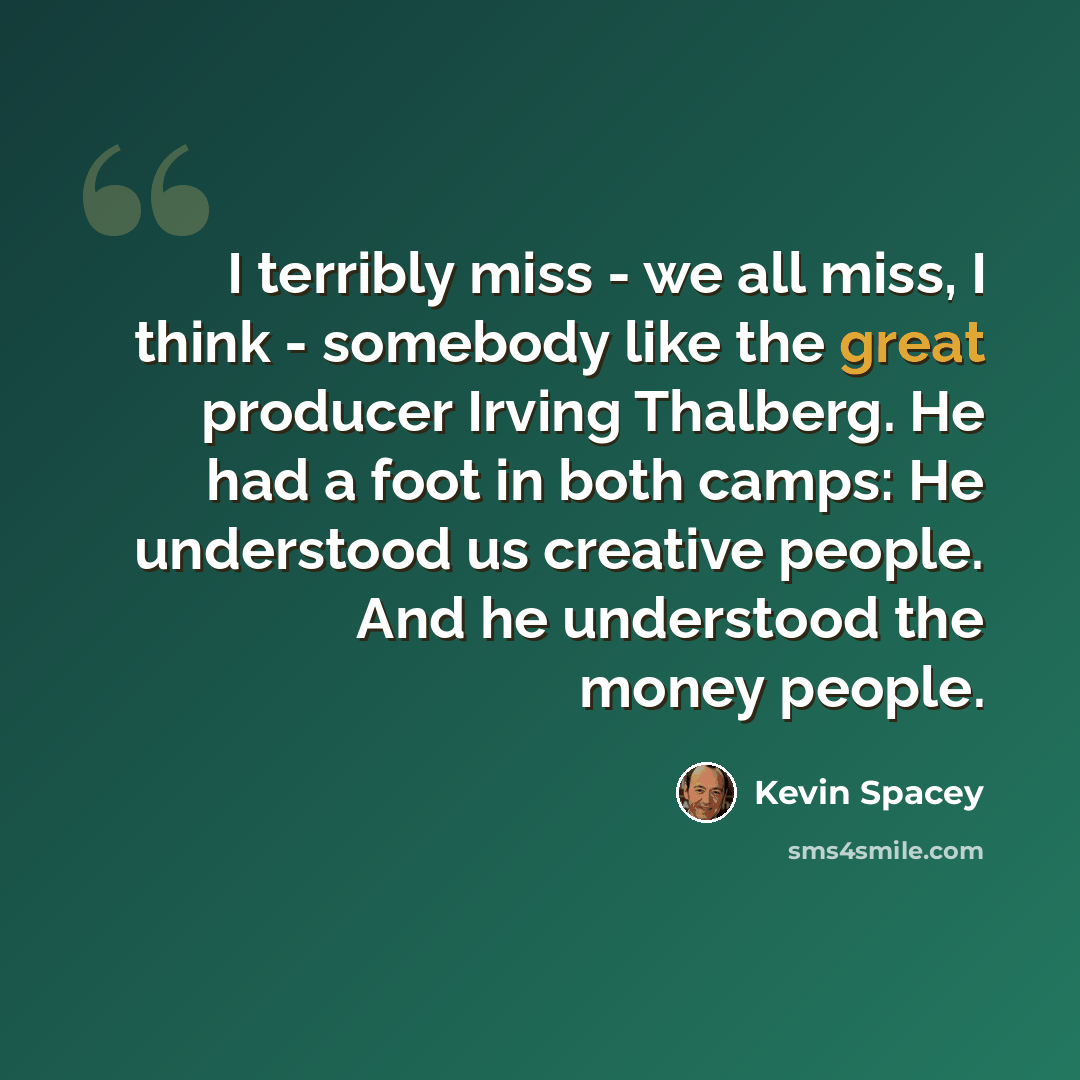 “I terribly miss - we all miss, I think - somebody like the great producer Irving Thalberg. He had a foot in both camps: He understood us creative people. And he understood the money people.” quote by Kevin Spacey