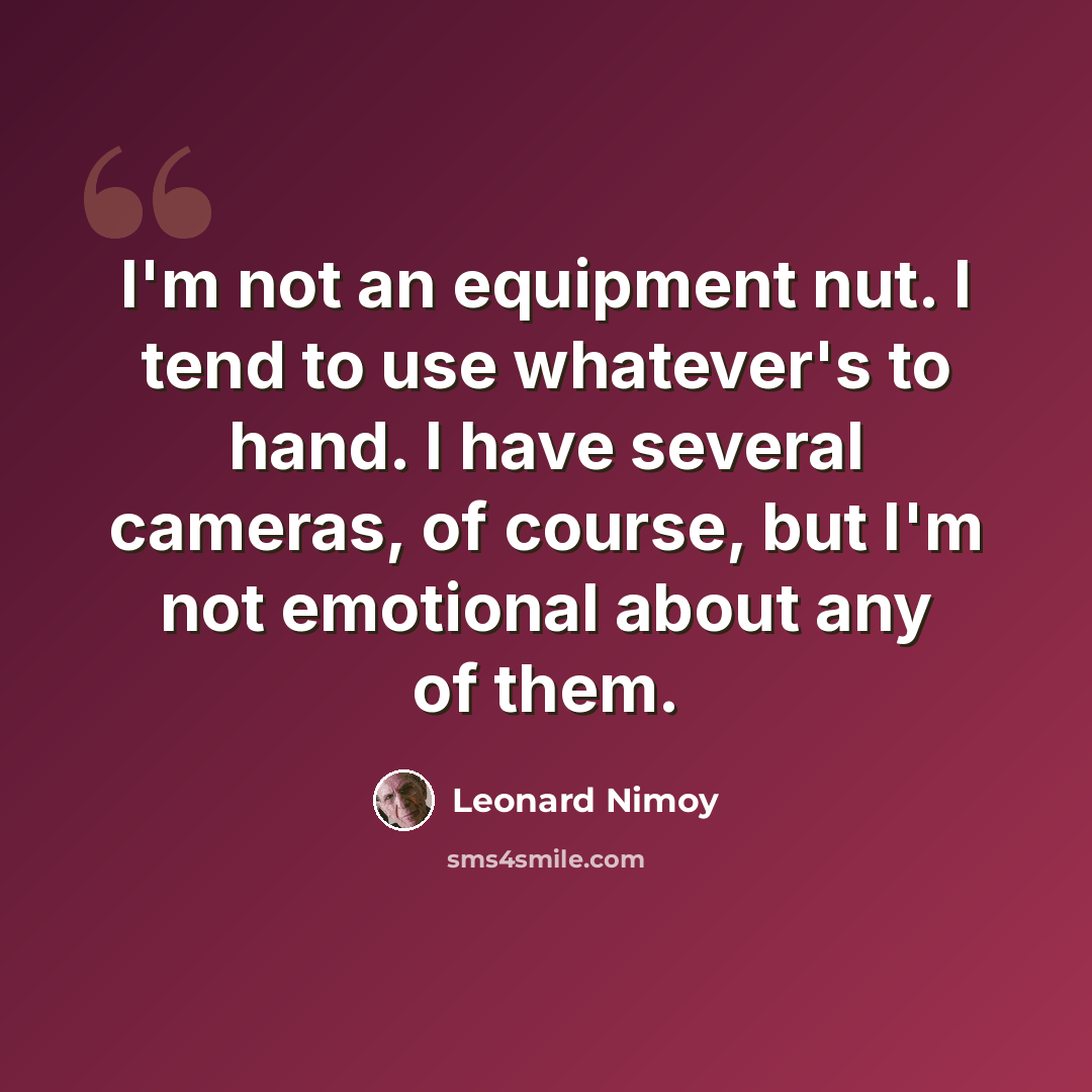 “I'm not an equipment nut. I tend to use whatever's to hand. I have several cameras, of course, but I'm not emotional about any of them.” quote by Leonard Nimoy