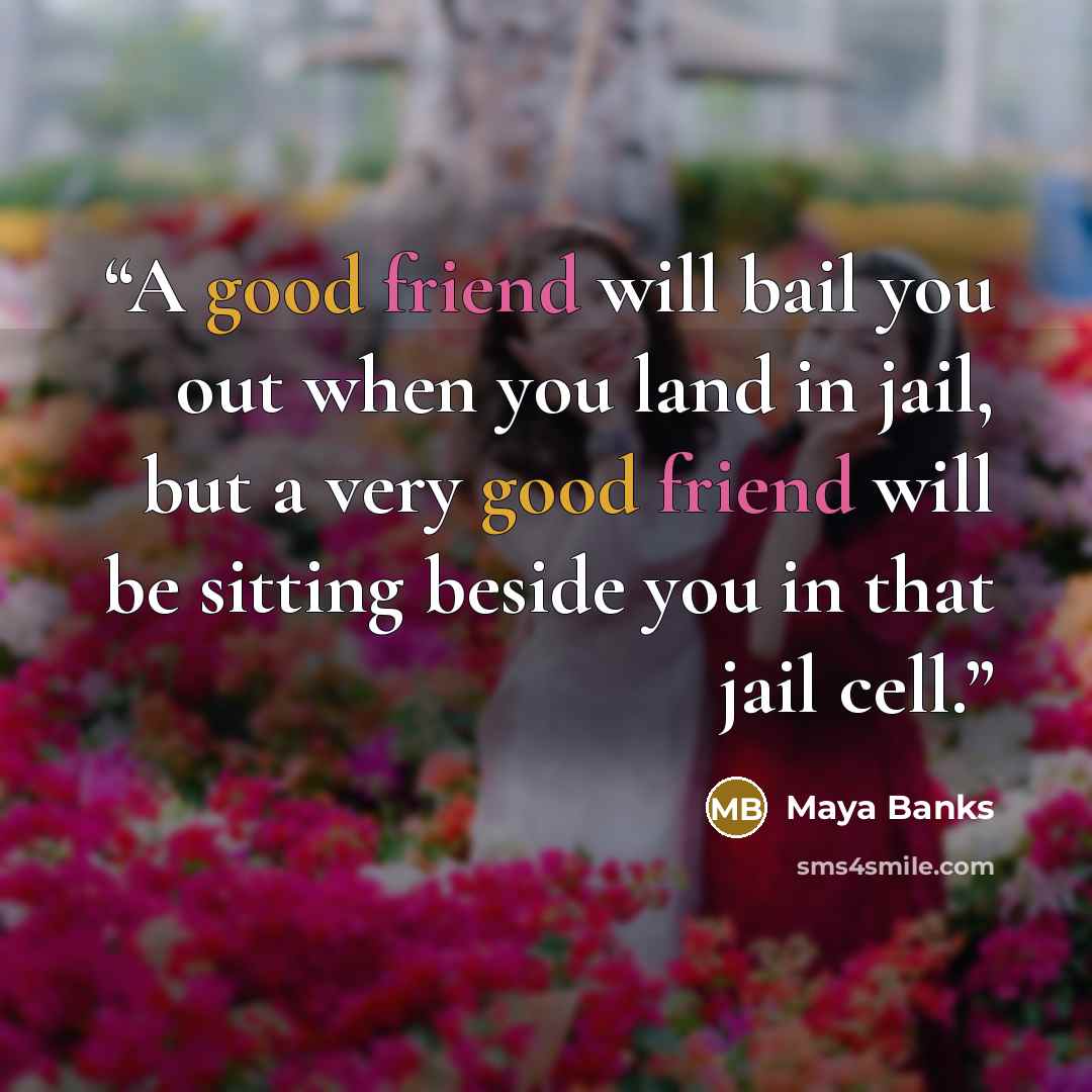 “A good friend will bail you out when you land in jail, but a very good friend will be sitting beside you in that jail cell.” quote by Maya Banks