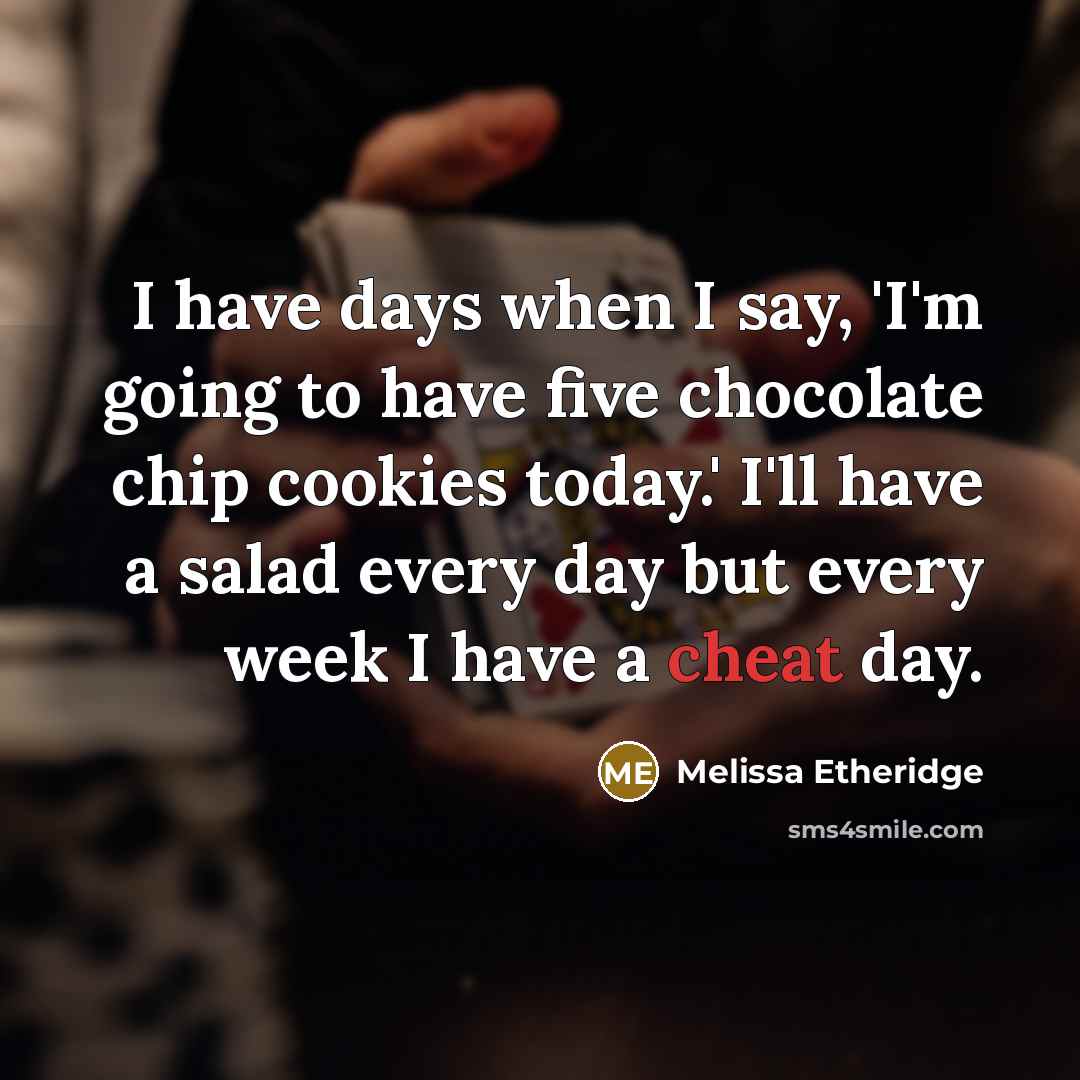 “I have days when I say, 'I'm going to have five chocolate chip cookies today.' I'll have a salad every day but every week I have a cheat day.” quote by Melissa Etheridge