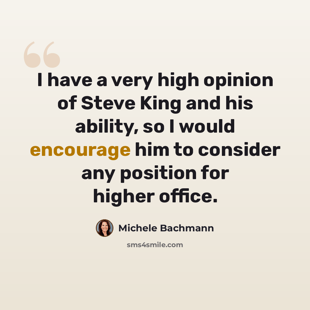 “I have a very high opinion of Steve King and his ability, so I would encourage him to consider any position for higher office.” quote by Michele Bachmann