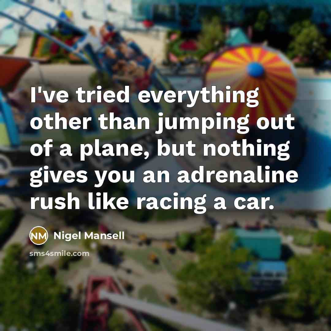 “I've tried everything other than jumping out of a plane, but nothing gives you an adrenaline rush like racing a car.” quote by Nigel Mansell