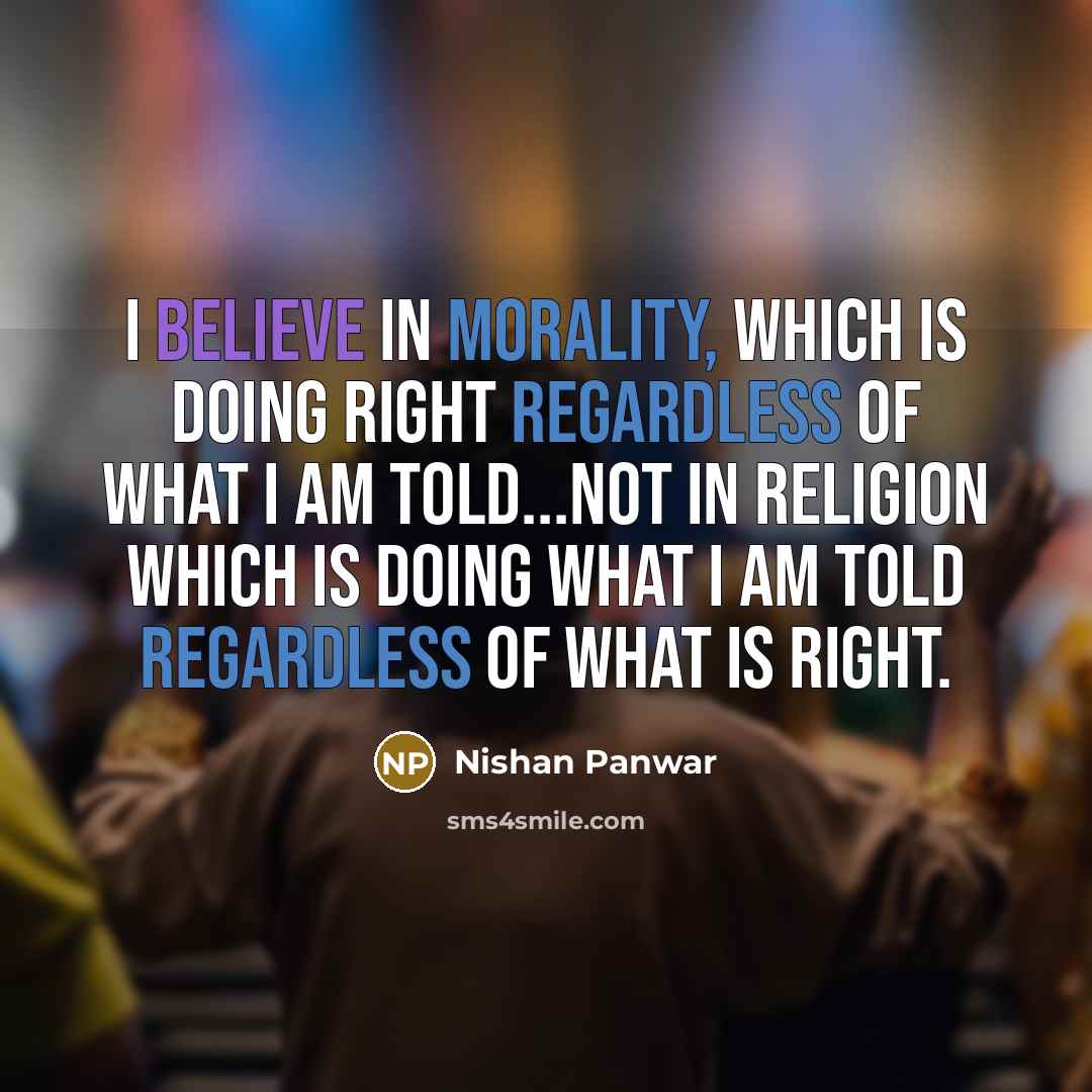 “I believe in morality, which is doing right regardless of what I am told...not in religion which is doing what I am told regardless of what is right.” quote by Nishan Panwar