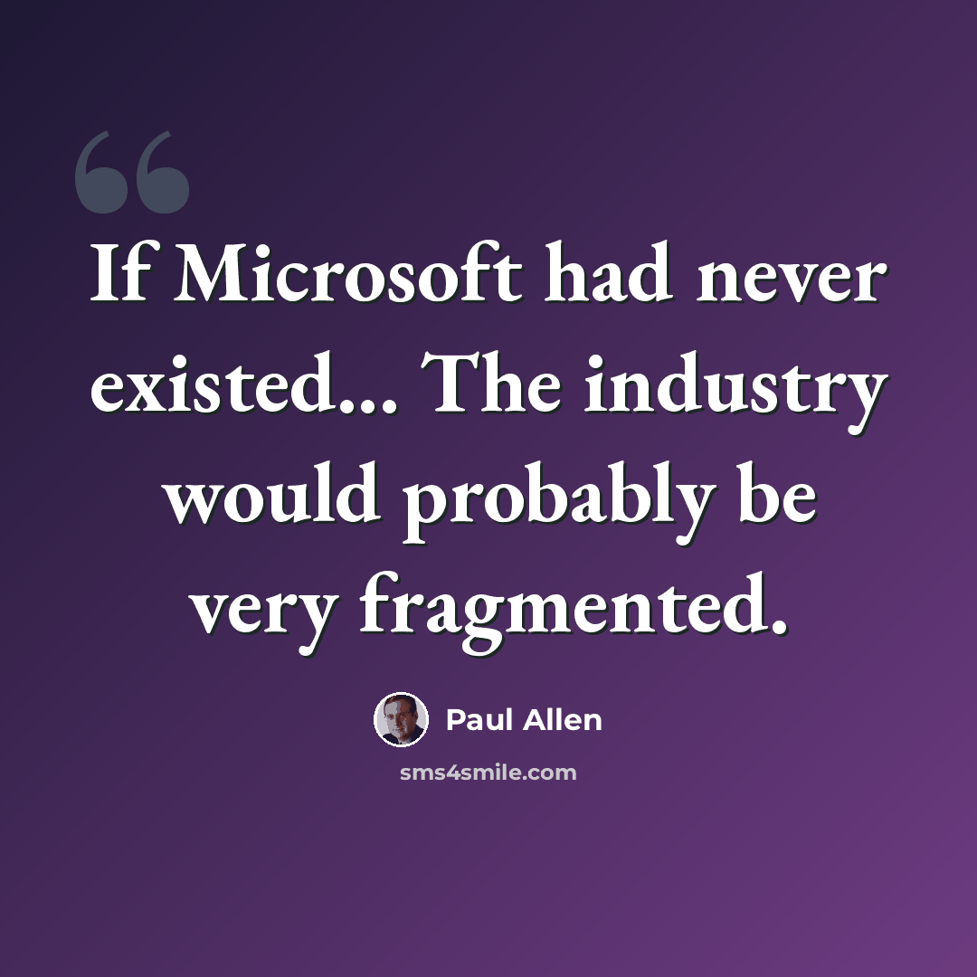 “If Microsoft had never existed... The industry would probably be very fragmented.” quote by Paul Allen