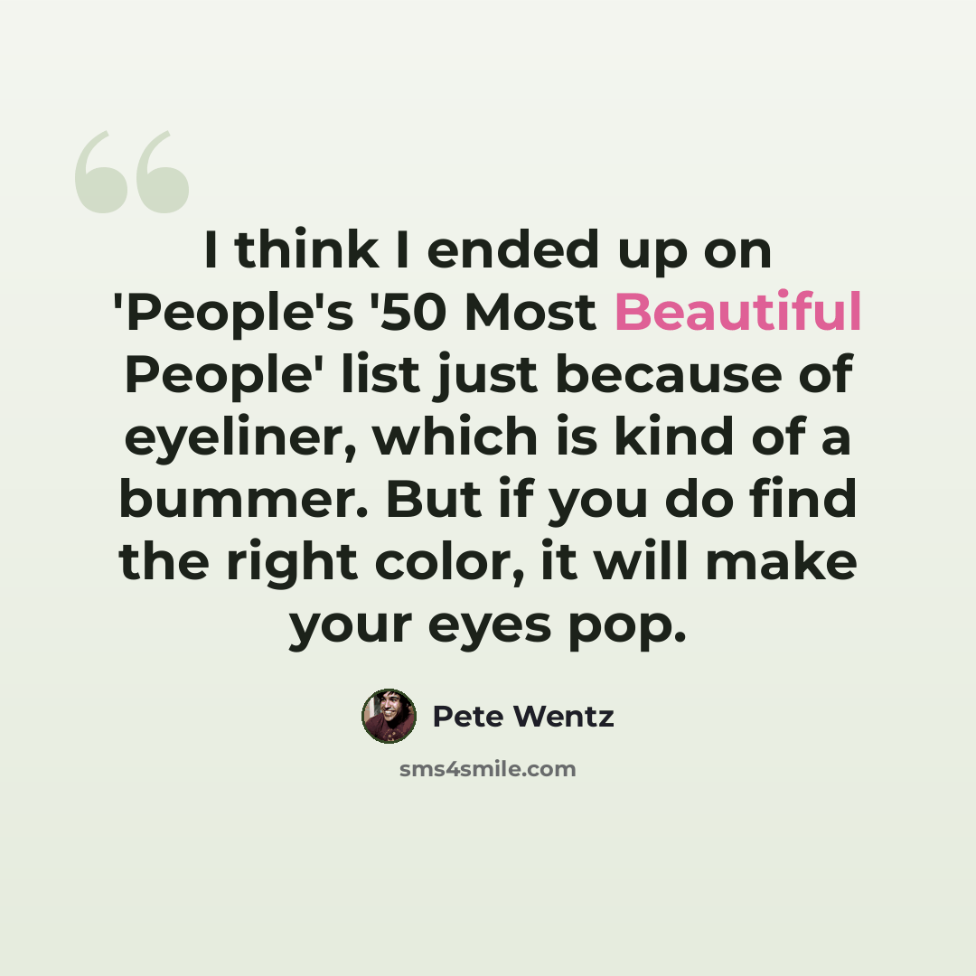 “I think I ended up on 'People's '50 Most Beautiful People' list just because of eyeliner, which is kind of a bummer. But if you do find the right color, it will make your eyes pop.” quote by Pete Wentz